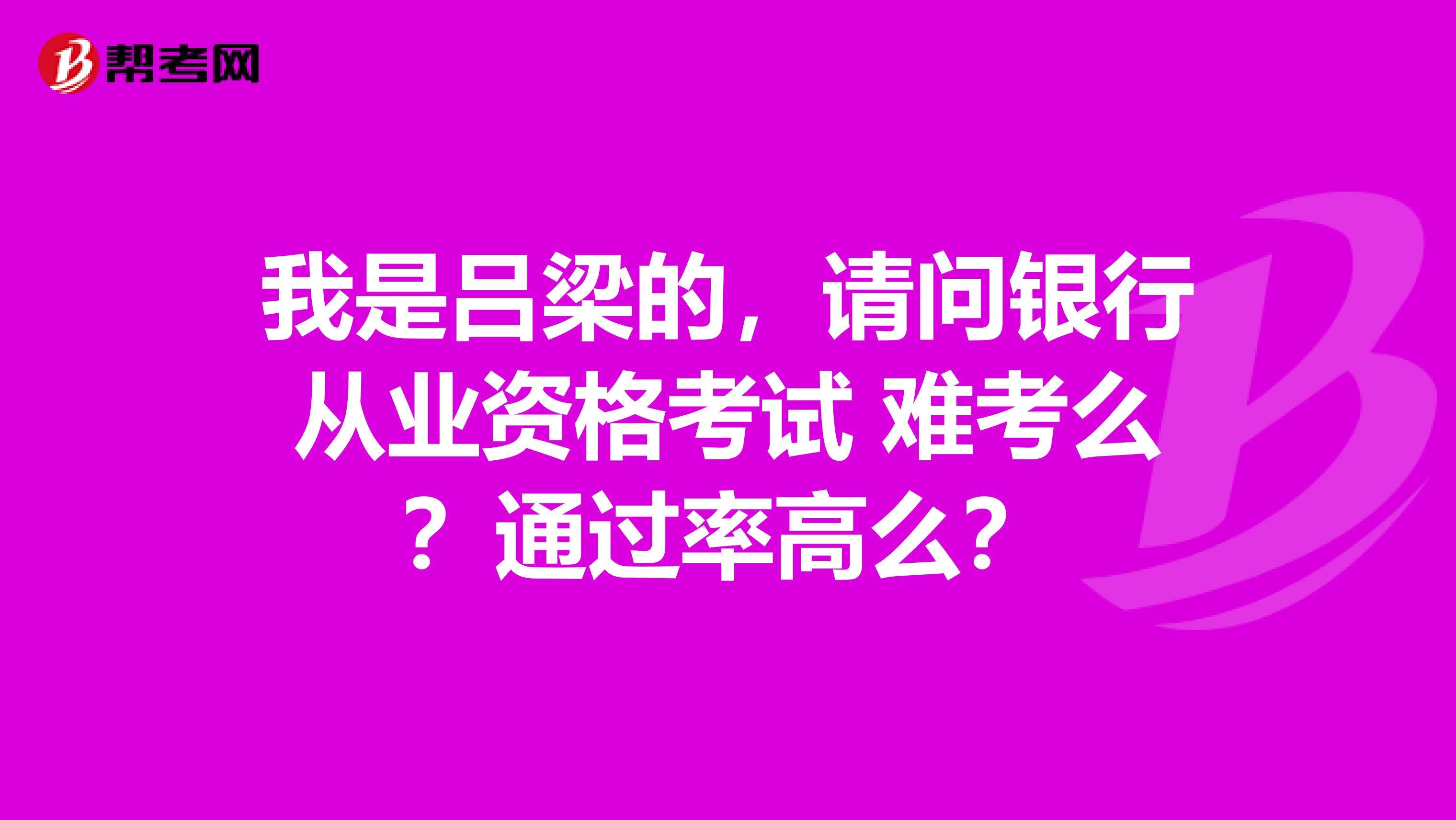 我是吕梁的，请问银行从业资格考试 难考么？通过率高么？