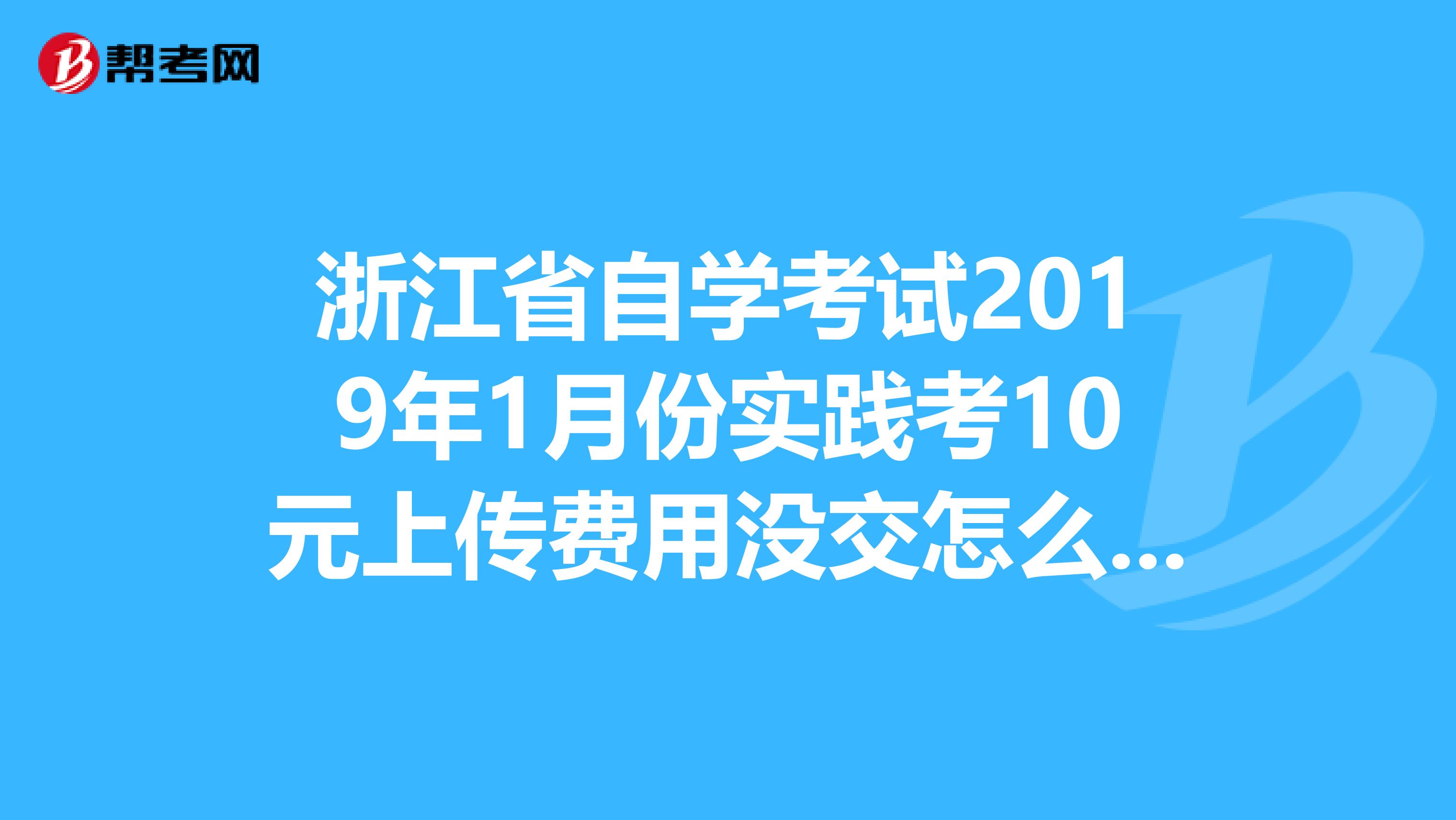 浙江省自学考试2019年1月份实践考10元上传费用没交怎么办可以补交吗