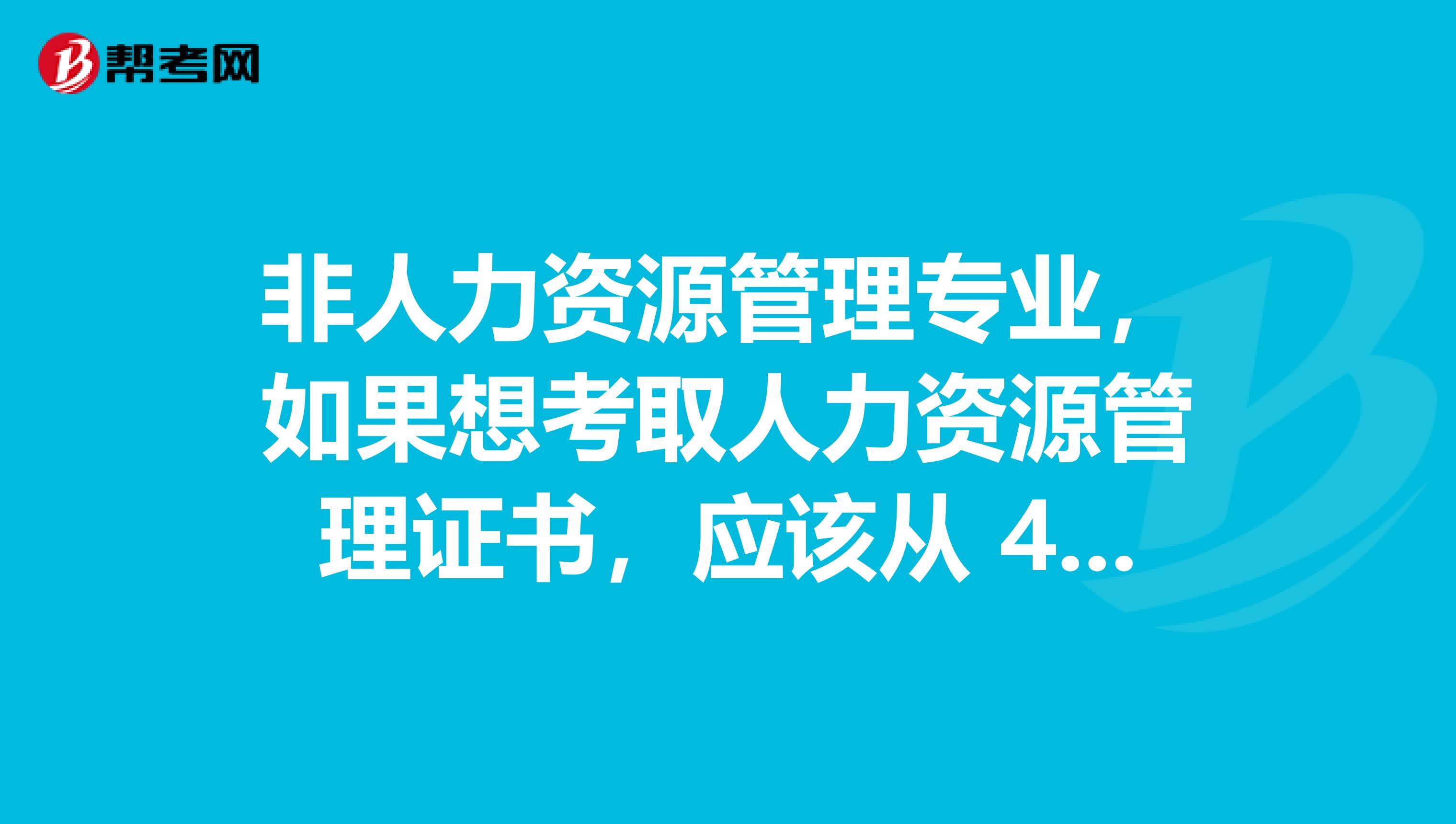 非人力资源管理专业，如果想考取人力资源管理证书，应该从 4 级还是 3 级考起？考试难度如何？