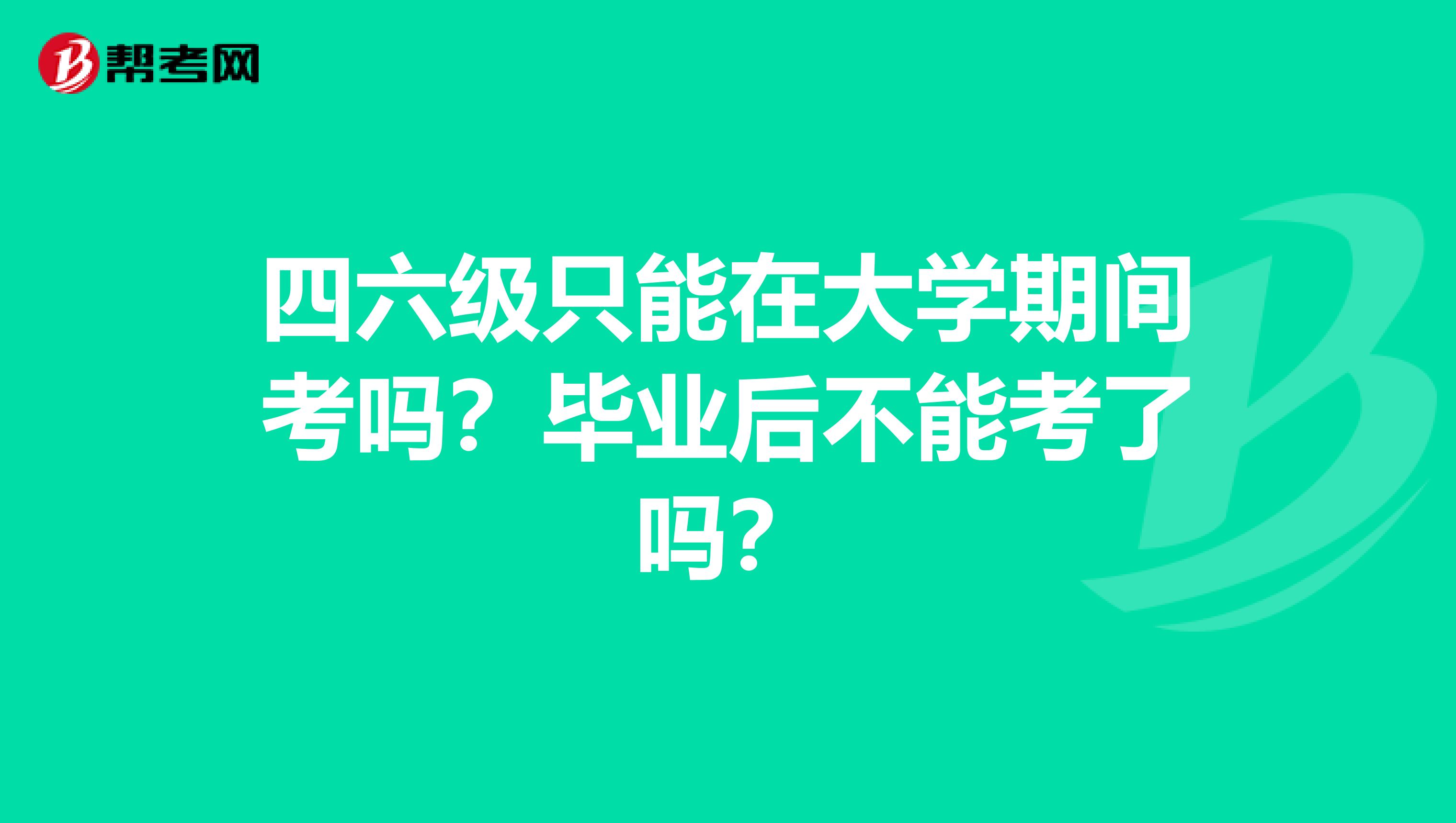 四六级只能在大学期间考吗？毕业后不能考了吗？