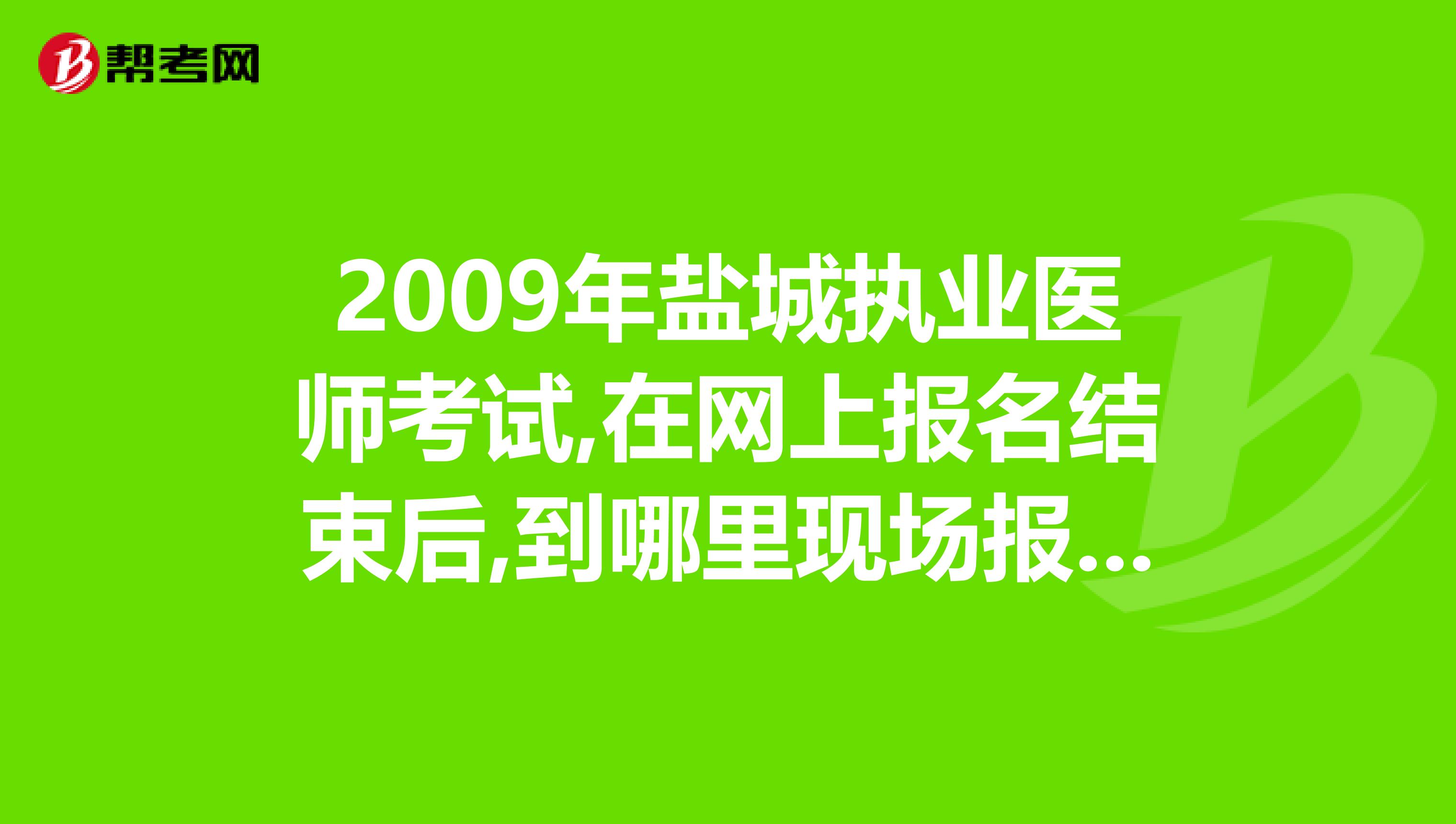 2009年盐城执业医师考试,在网上报名结束后,到哪里现场报名资格审查