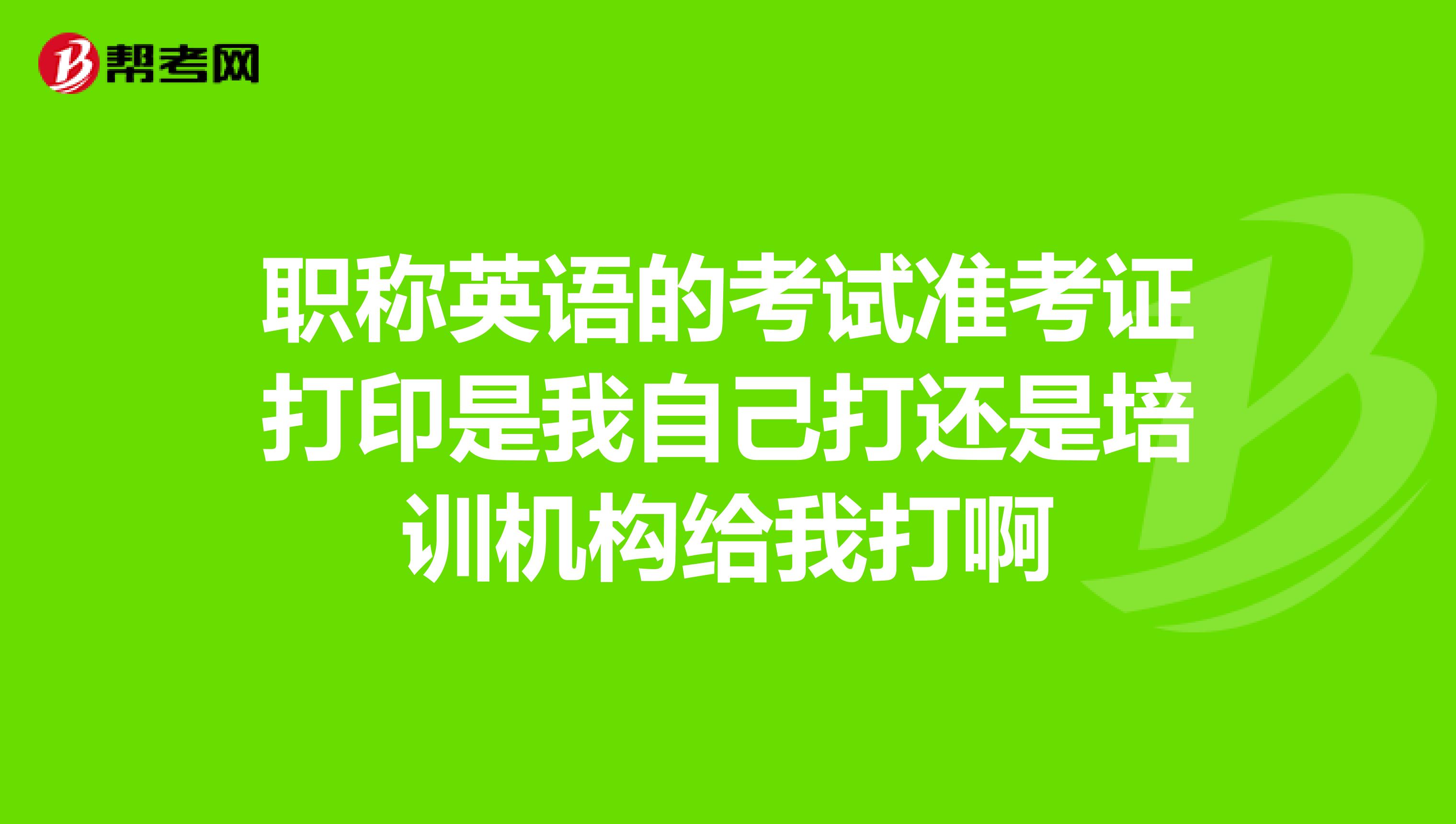 职称英语的考试准考证打印是我自己打还是培训机构给我打啊