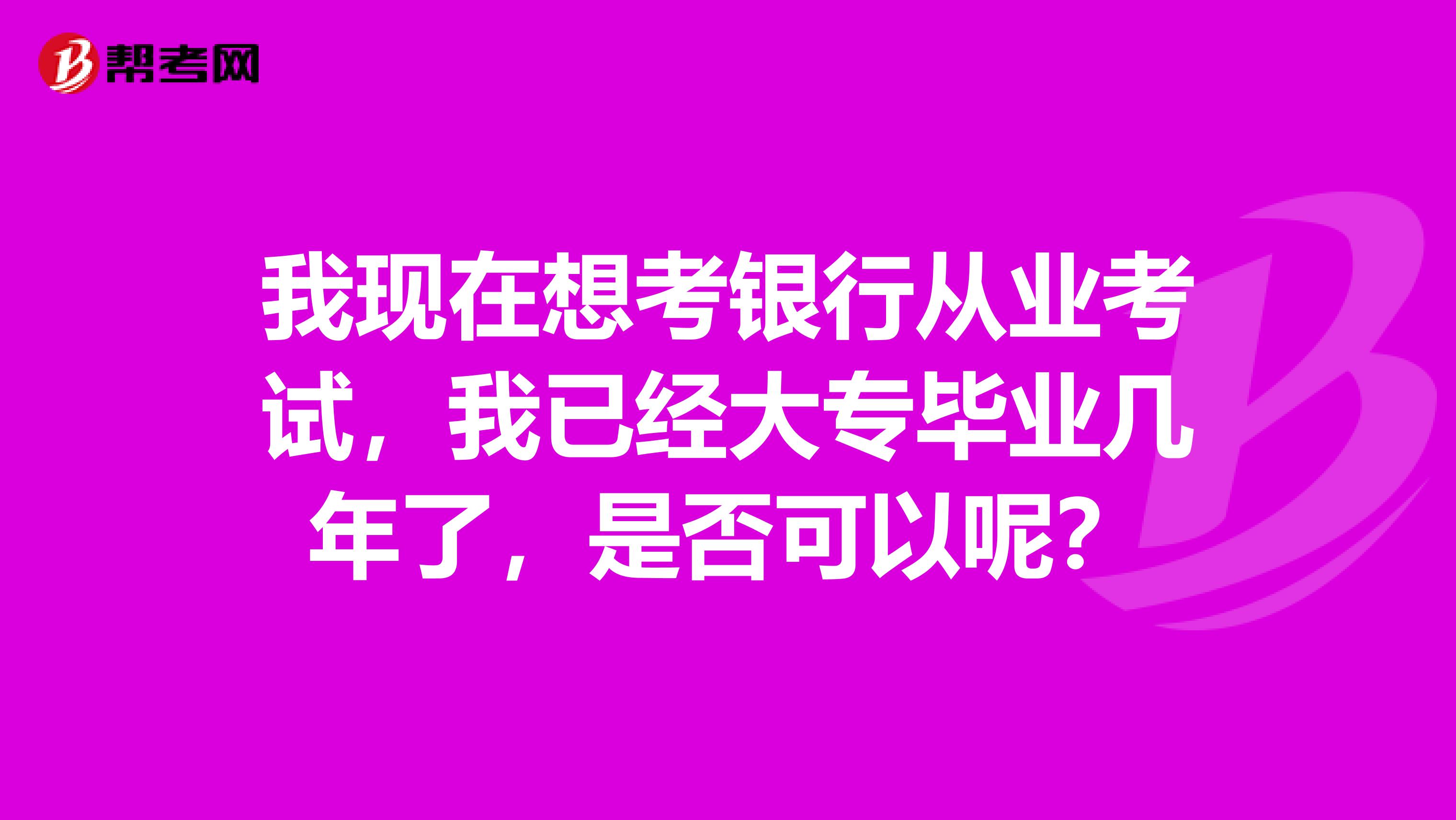 我現(xiàn)在想考銀行從業(yè)考試，我已經(jīng)大專畢業(yè)幾年了，是否可以呢？