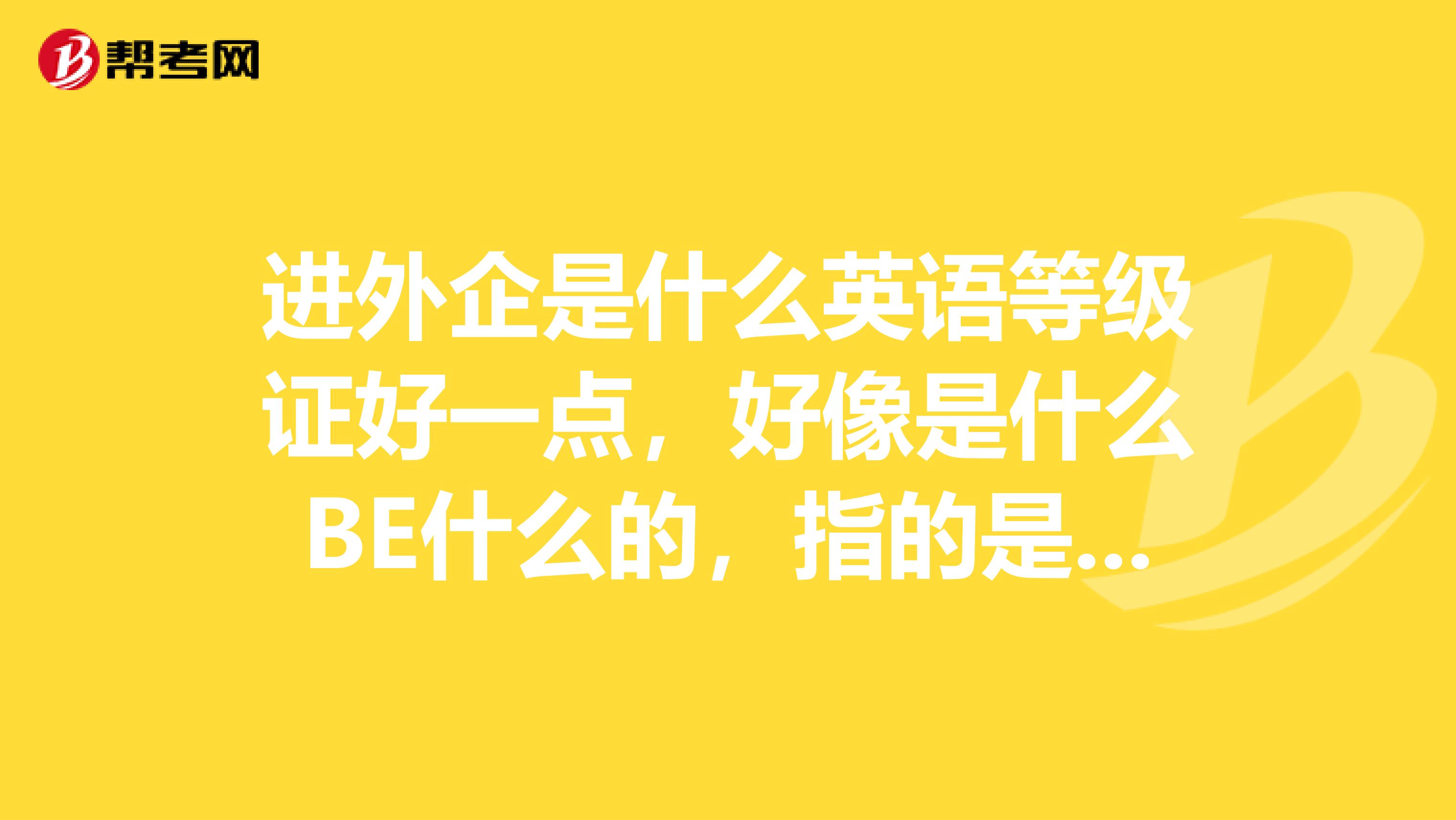 進(jìn)外企是什么英語等級(jí)證好一點(diǎn)，好像是什么BE什么的，指的是什么證書呢？