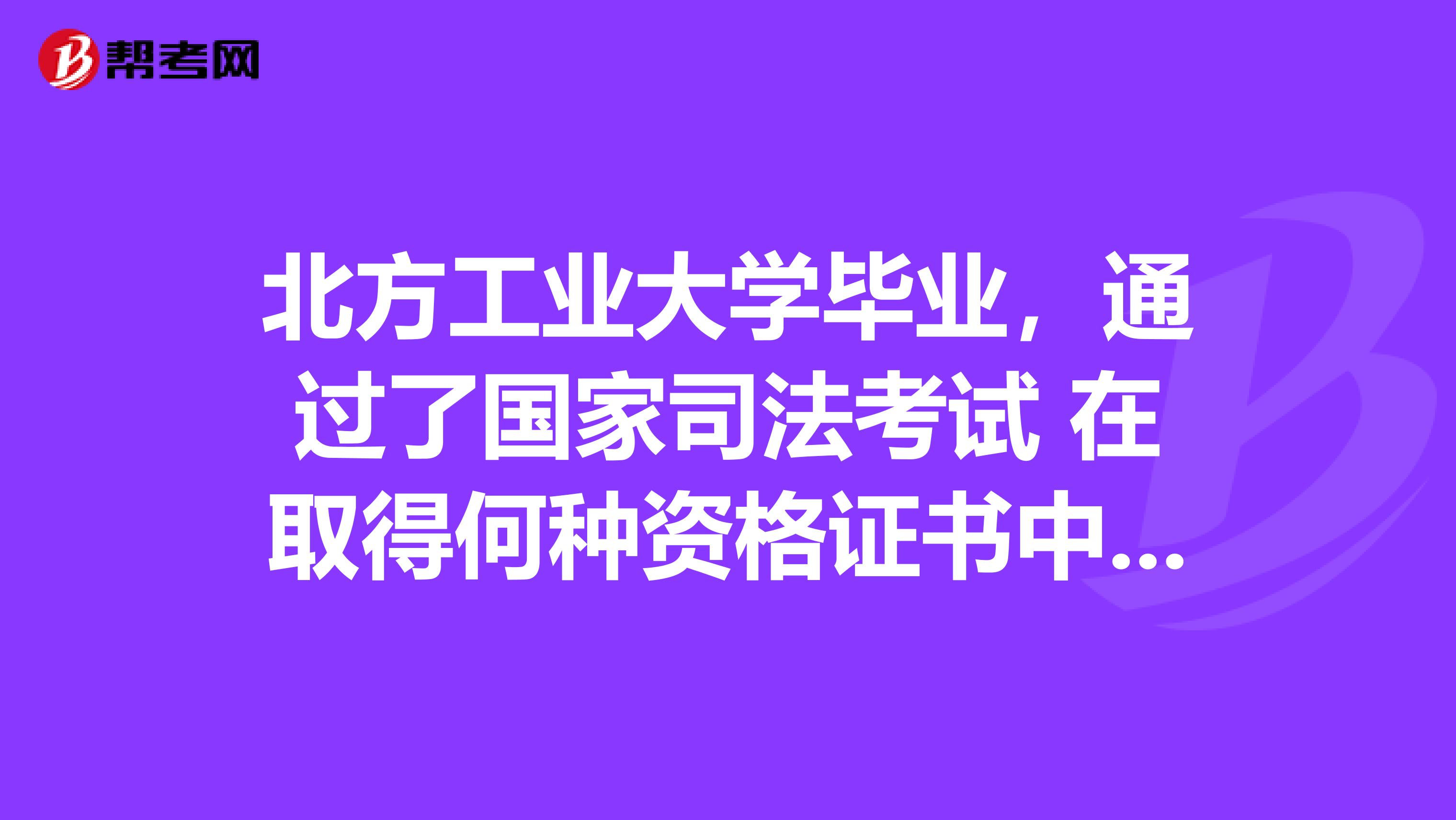 北方工业大学毕业，通过了国家司法考试 在取得何种资格证书中可以填写获得法律职业资格证书吗