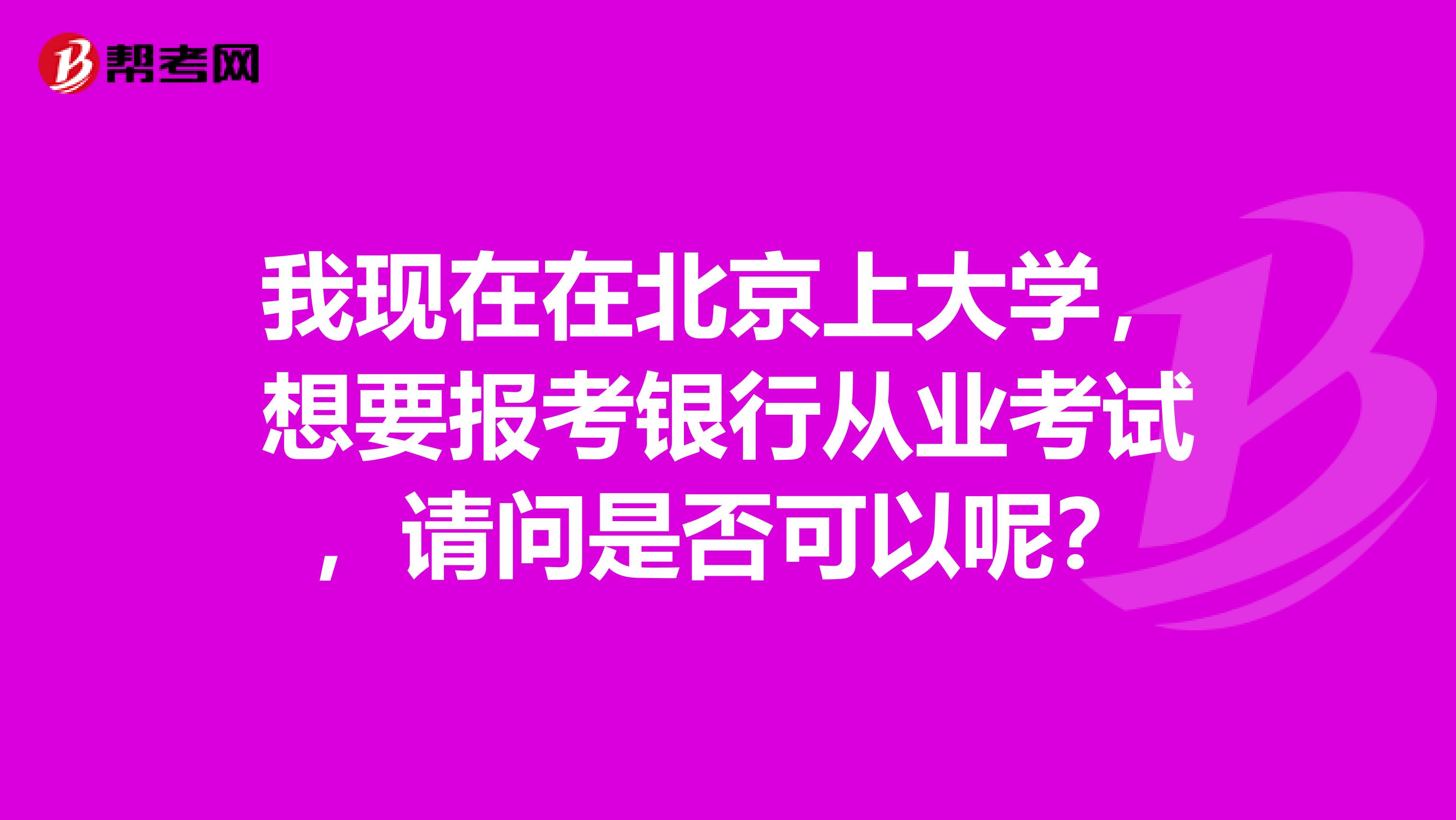 我现在在北京上大学,想要报考银行从业考试,请问是否可以呢?