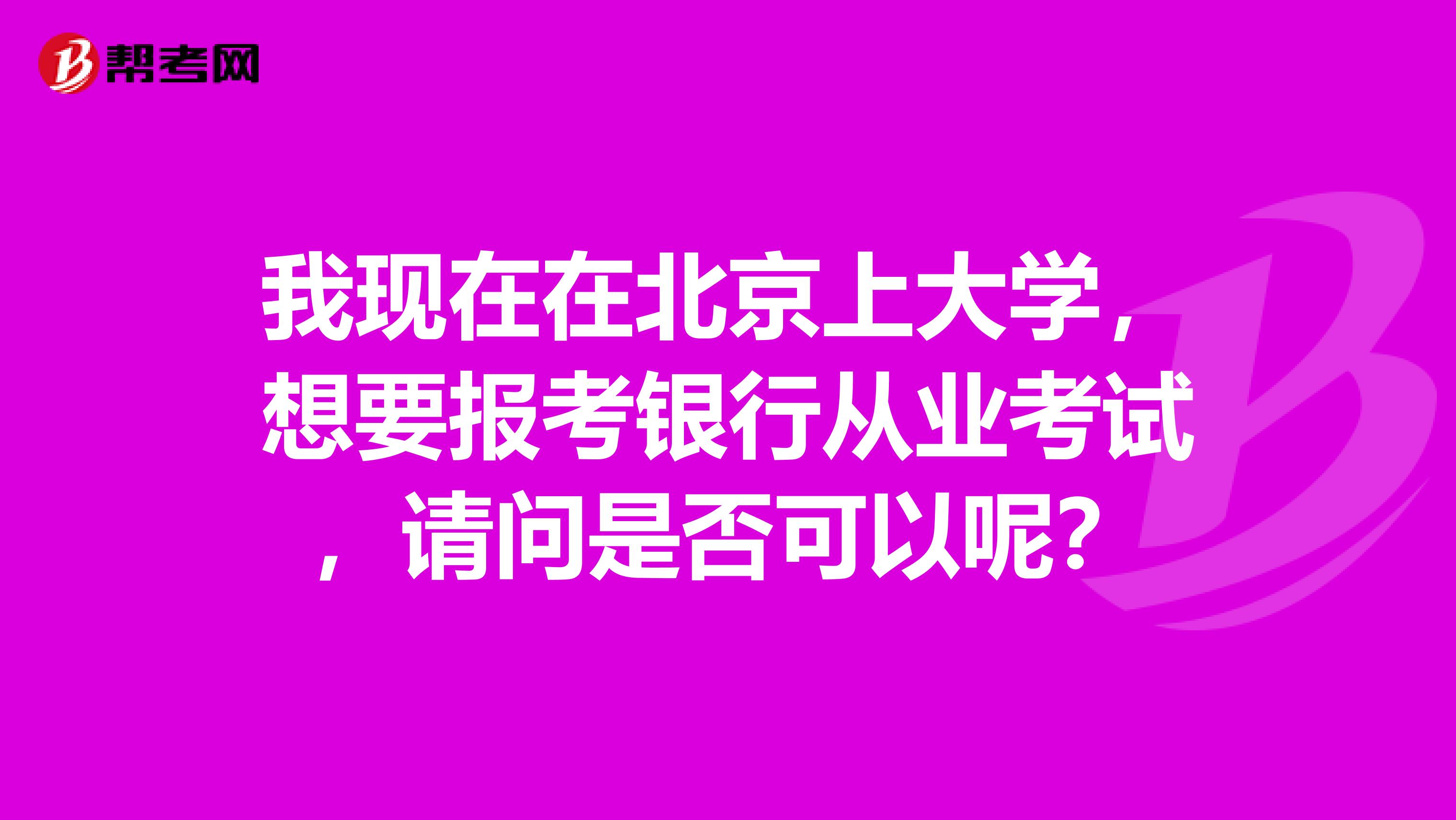 我现在在北京上大学，想要报考银行从业考试，请问是否可以呢？