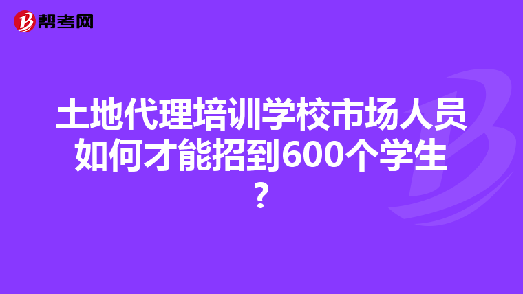 土地代理培训学校市场人员如何才能招到600个学生?