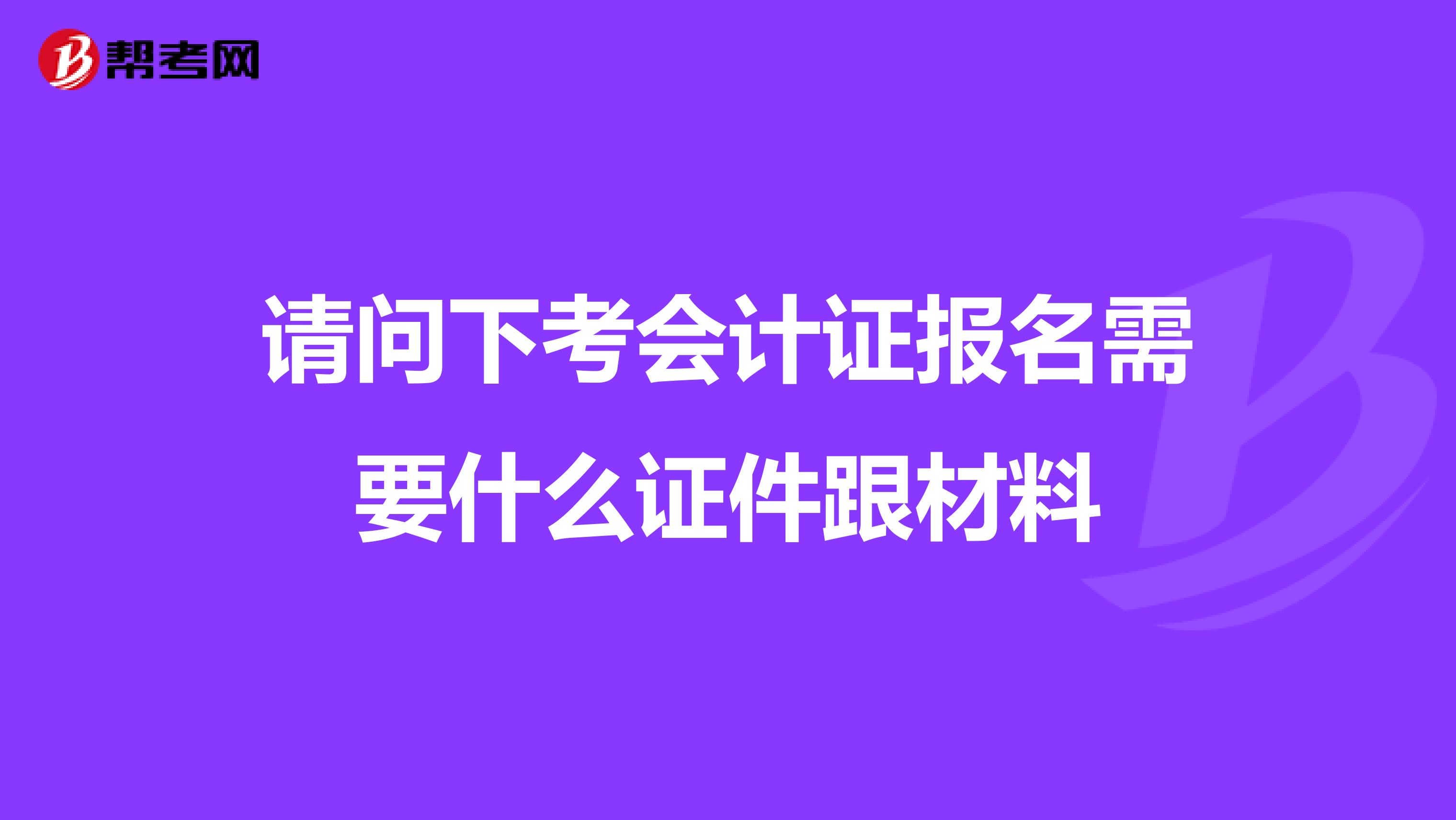 请问下考会计证报名需要什么证件跟材料