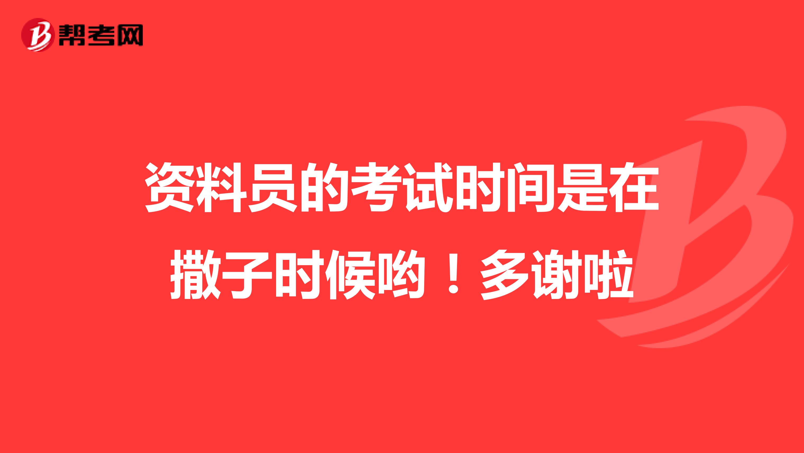 资料员的考试时间是在撒子时候哟！多谢啦
