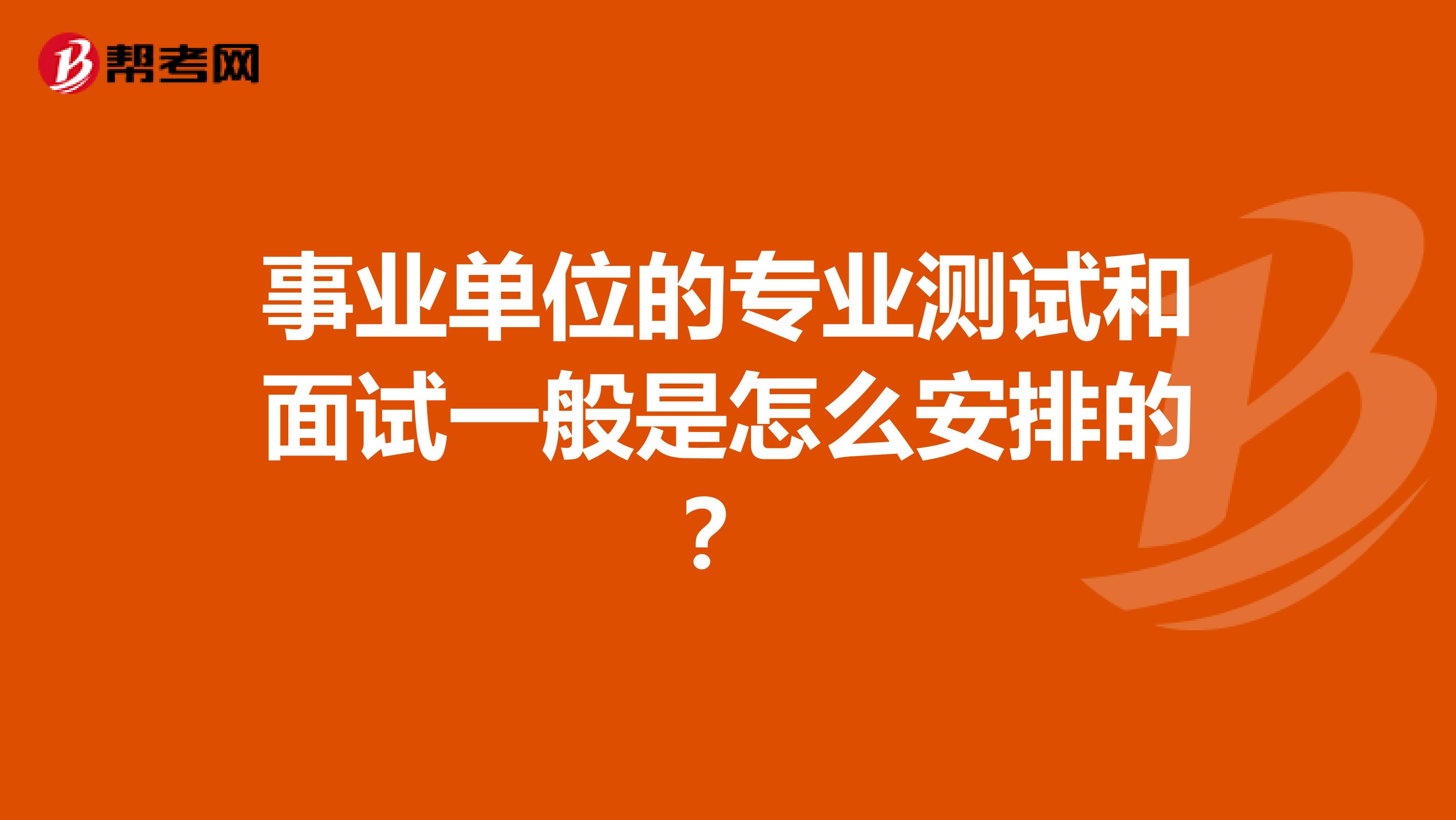 事业单位的专业测试和面试一般是怎么安排的？