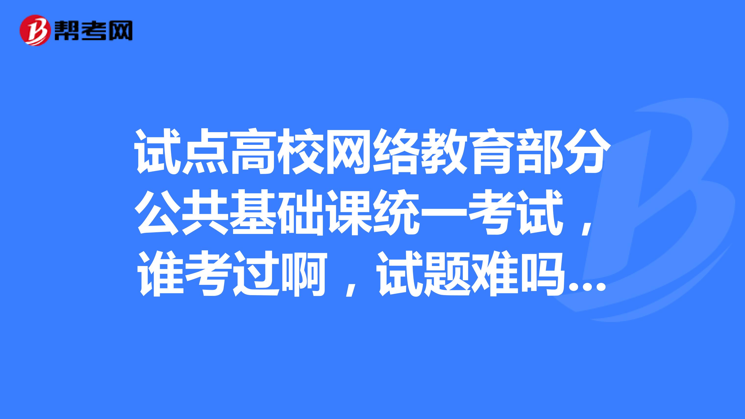试点高校网络教育部分公共基础课统一考试,谁考过啊,试题难吗??9月14日考试,有什么复习资题吗?