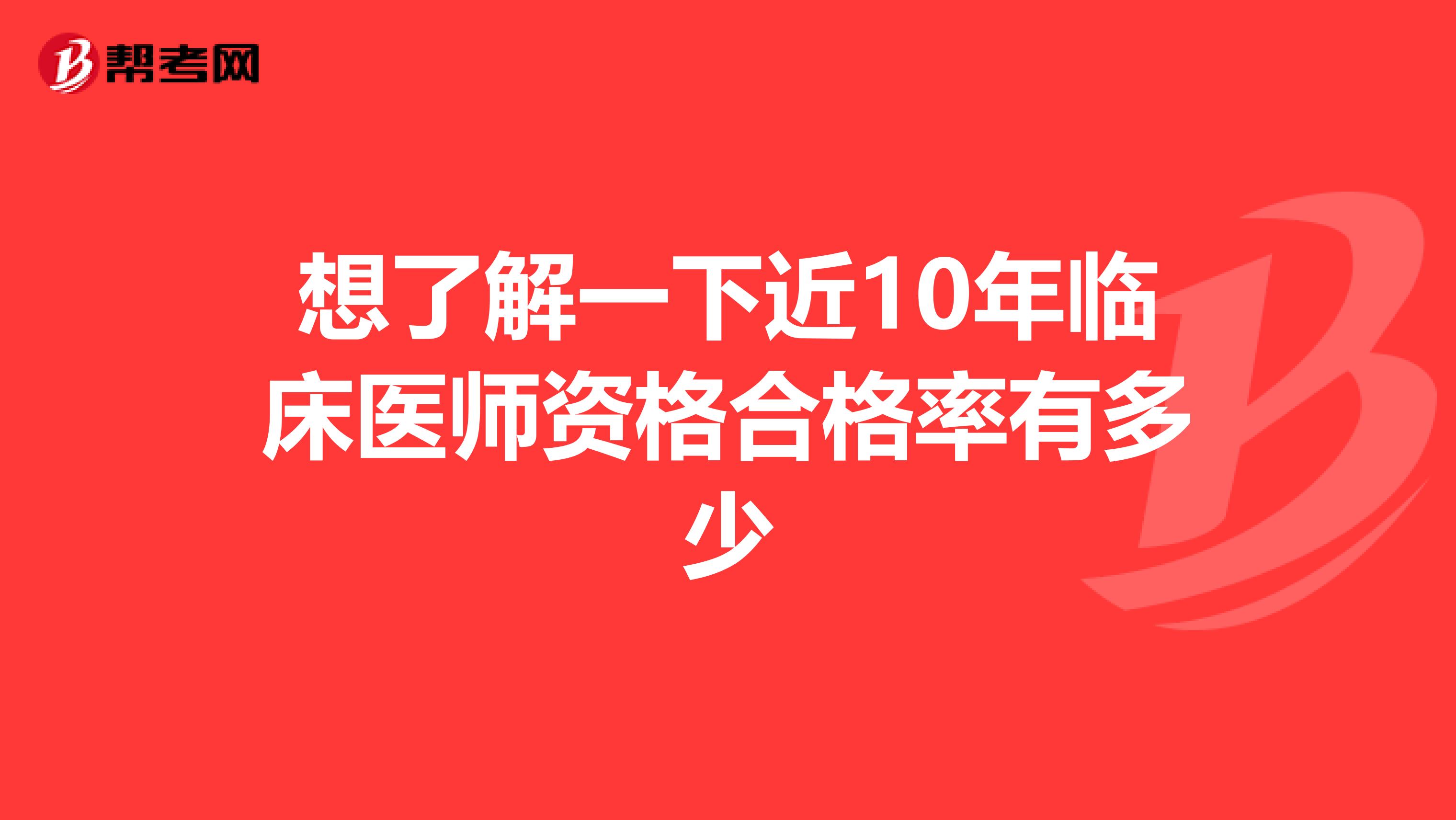 想了解一下近10年临床医师资格合格率有多少