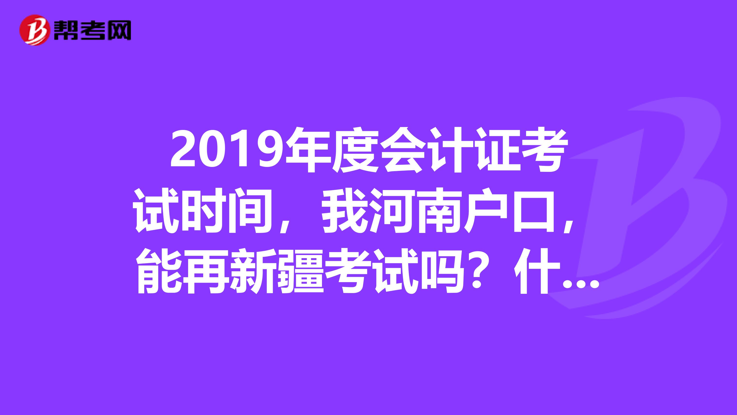 2019年度会计证考试时间，我河南户口，能再新疆考试吗？什么时候报名？2019年的考试时间是不是已经过了