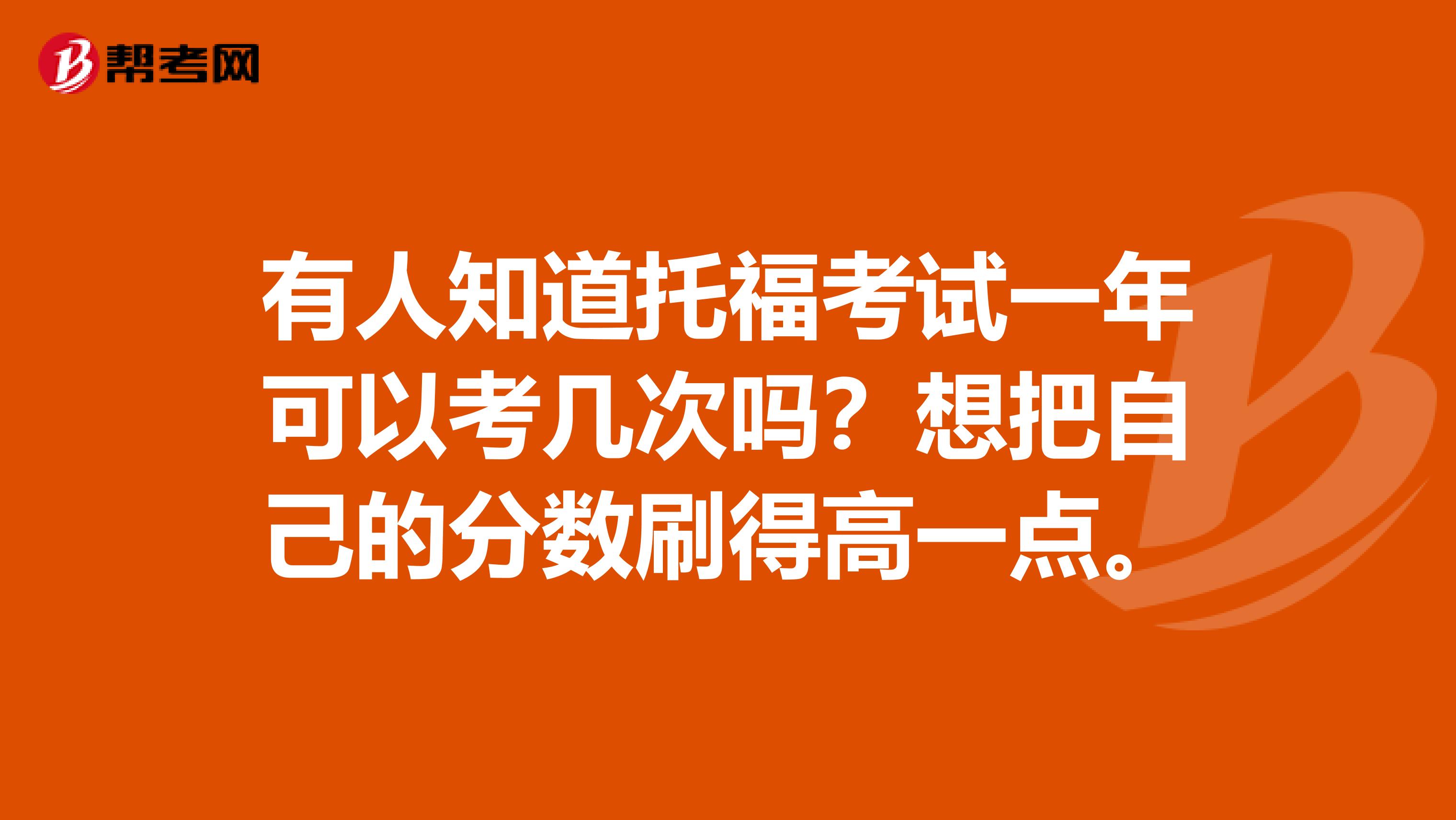 有人知道托福考试一年可以考几次吗？想把自己的分数刷得高一点。