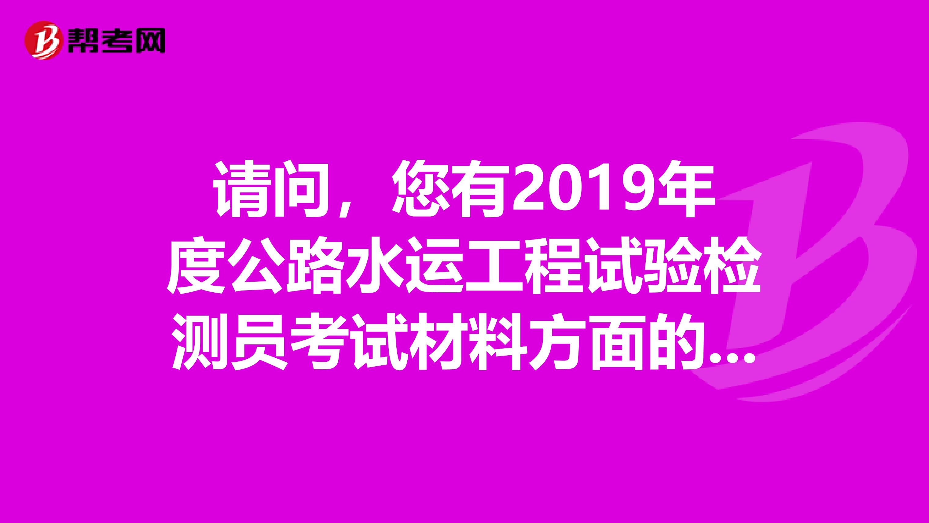 请问，您有2019年度公路水运工程试验检测员考试材料方面的复习题和历年试题吗