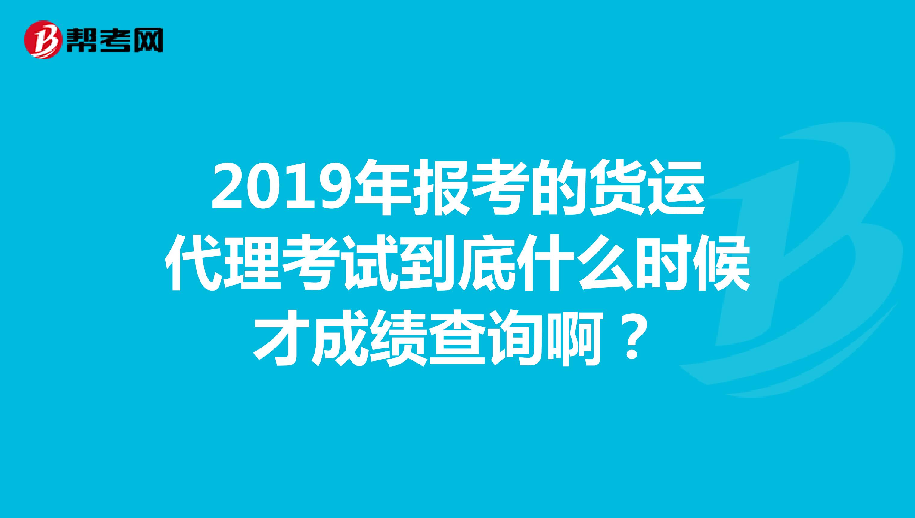 2019年报考的货运代理考试到底什么时候才成绩查询啊？