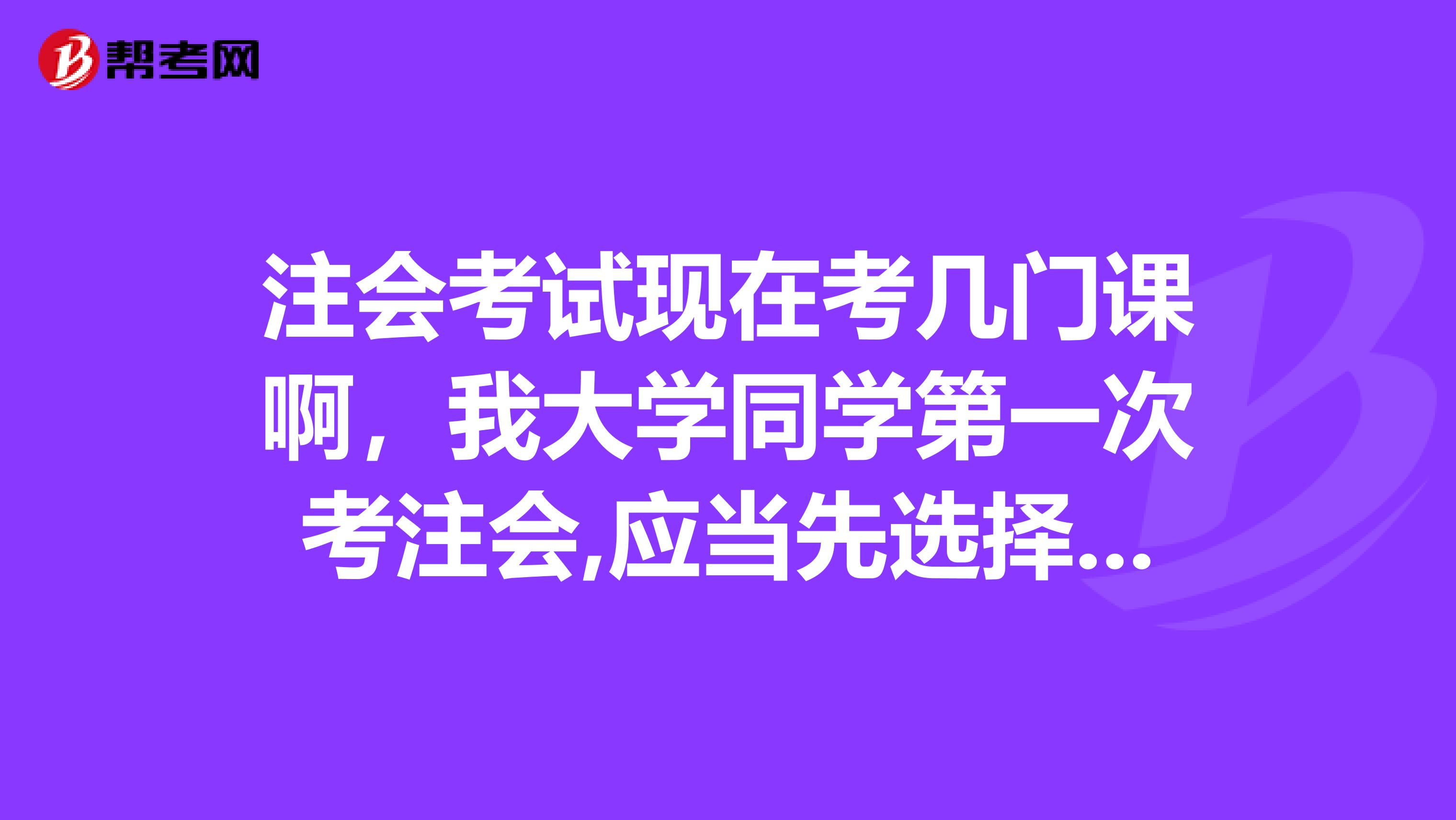 注会考试现在考几门课啊，我大学同学第一次考注会,应当先选择哪几门备考啊？