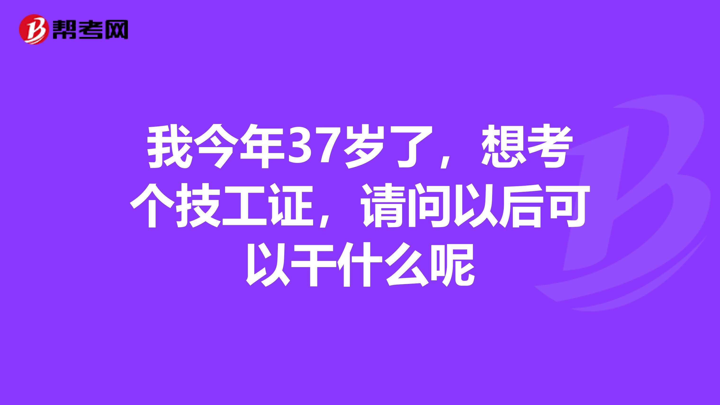 我今年37岁了，想考个技工证，请问以后可以干什么呢