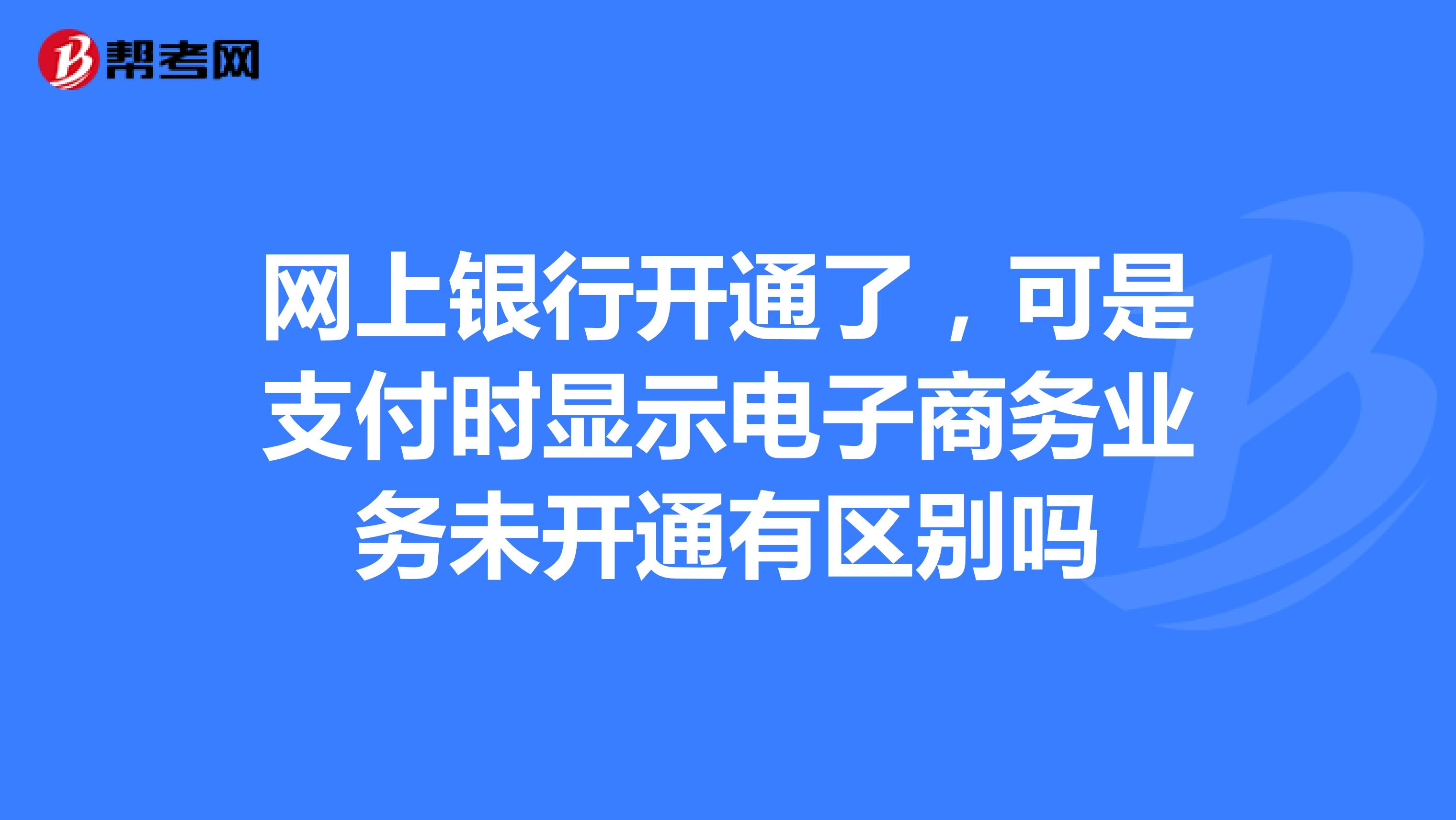 网上银行开通了,可是支付时显示电子商务业务未开通有区别吗