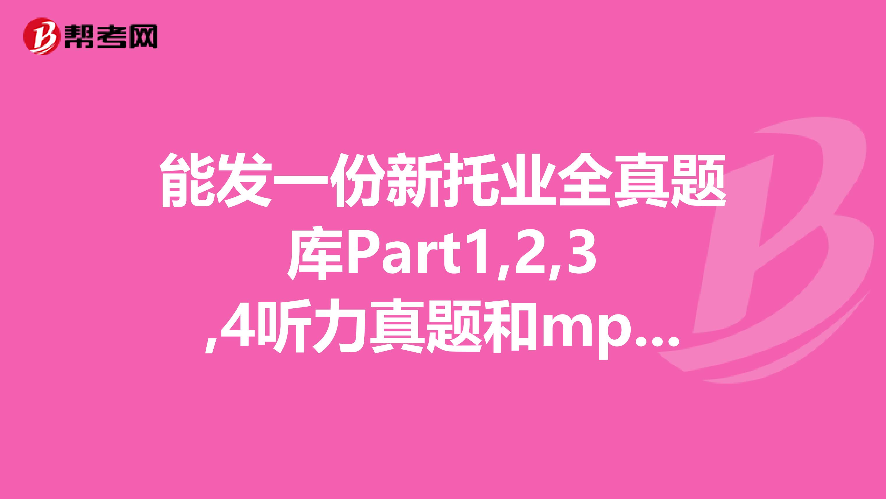 能发一份新托业全真题库Part1,2,3,4听力真题和mp3给我吗不胜感激啊