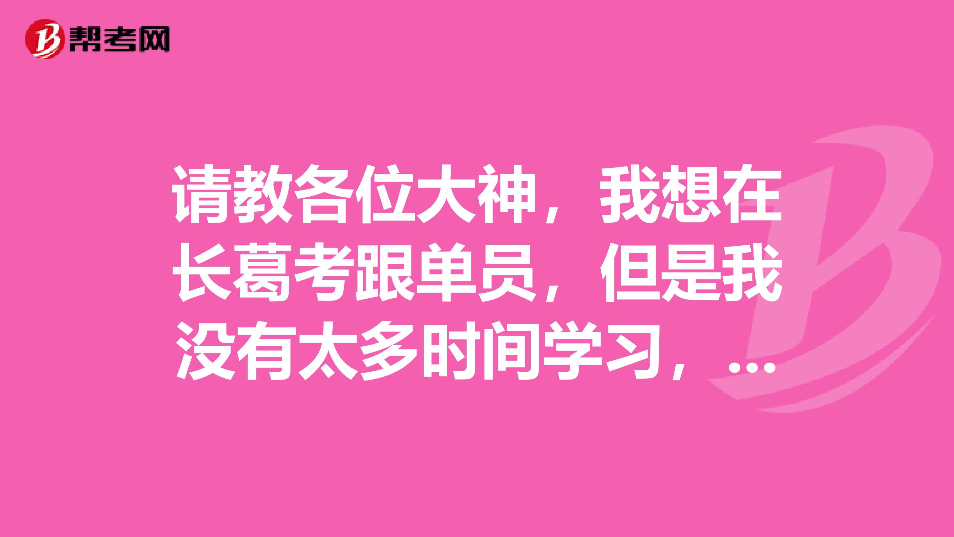 请教各位大神,我想在长葛考跟单员,但是我没有太多时间学习,有什么好的学习方法吗?