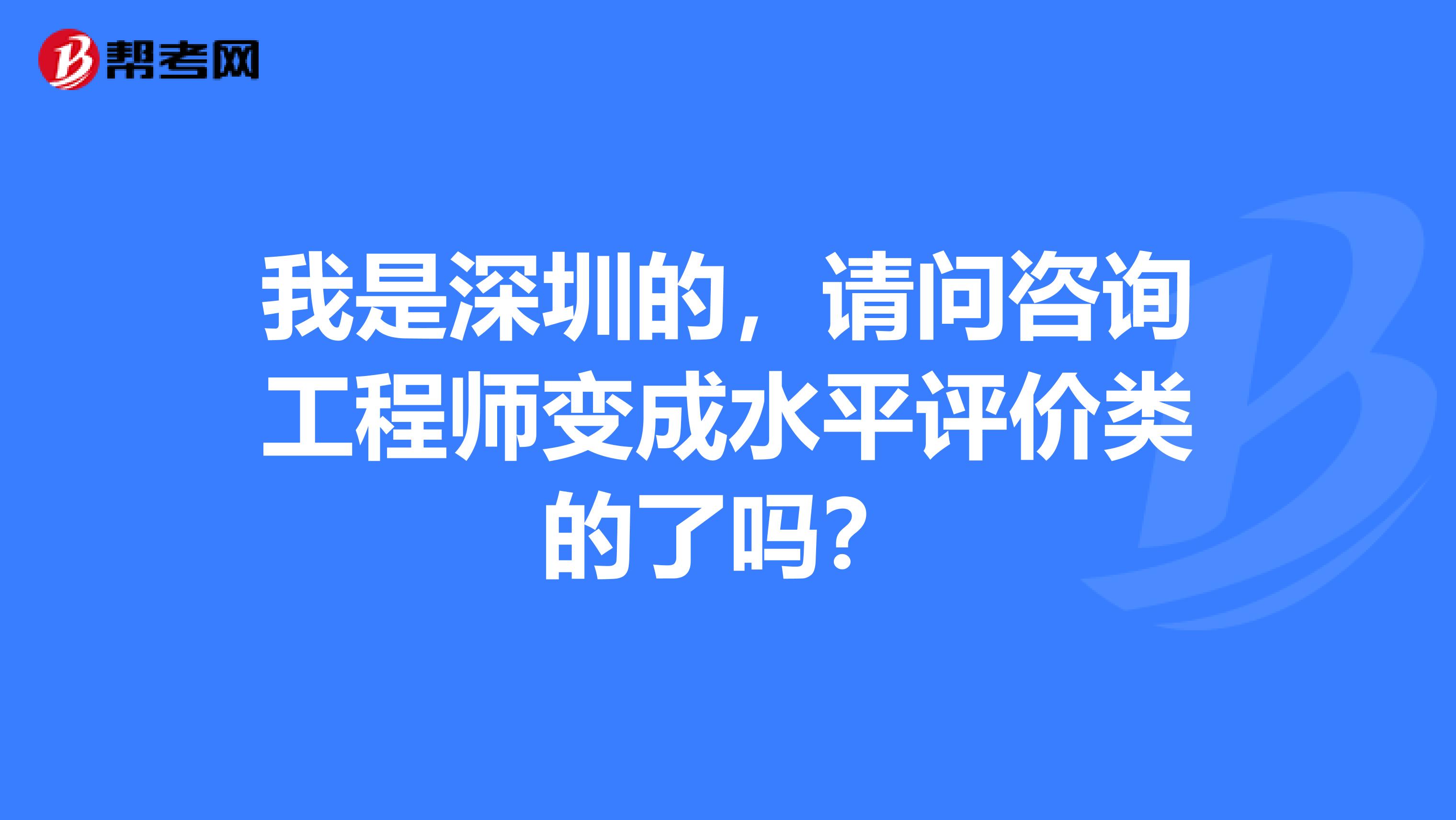 我是深圳的,请问咨询工程师变成水平评价类的了吗?