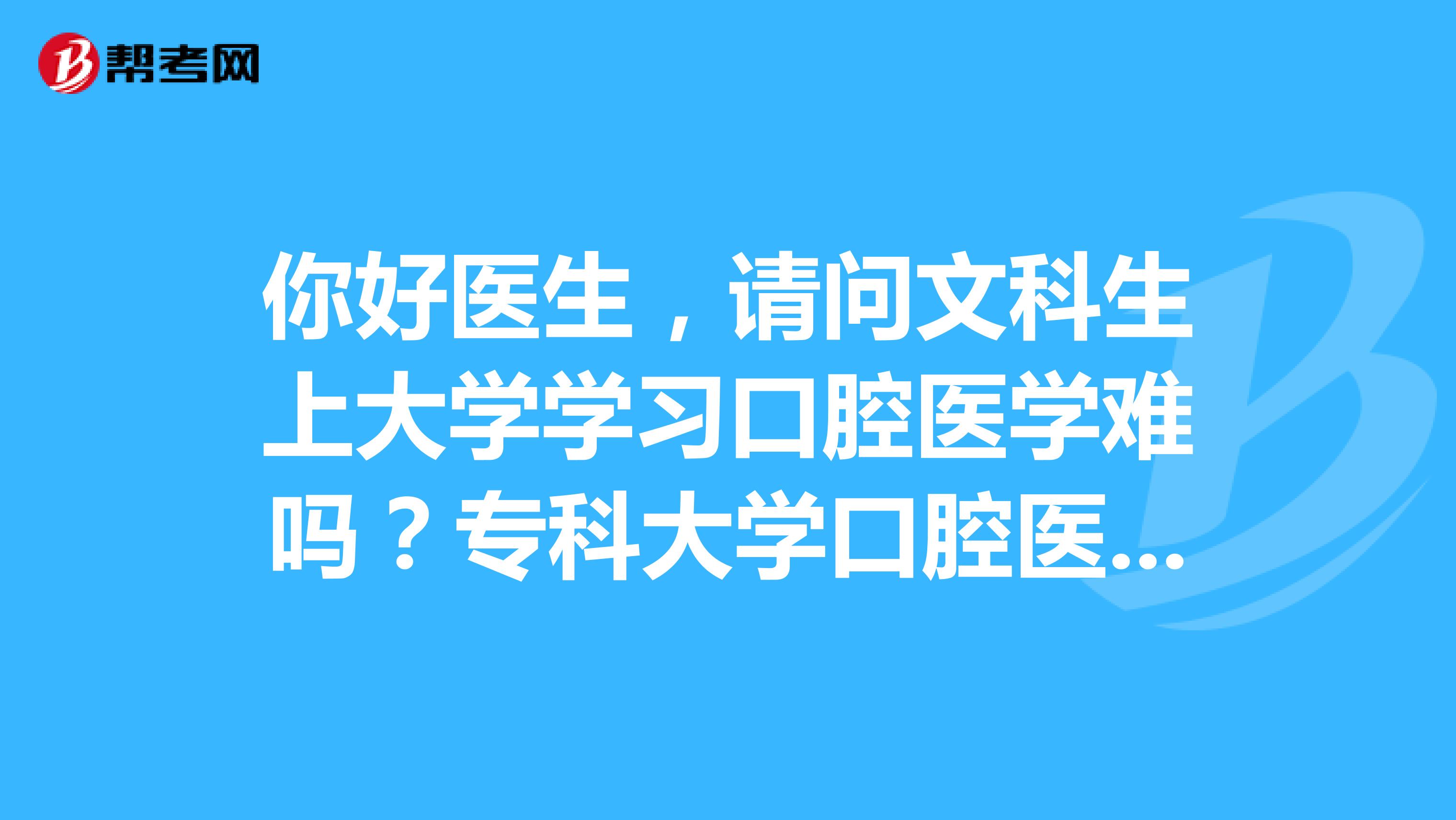 你好医生,请问文科生上大学学习口腔医学难吗?专科大学口腔医学毕业