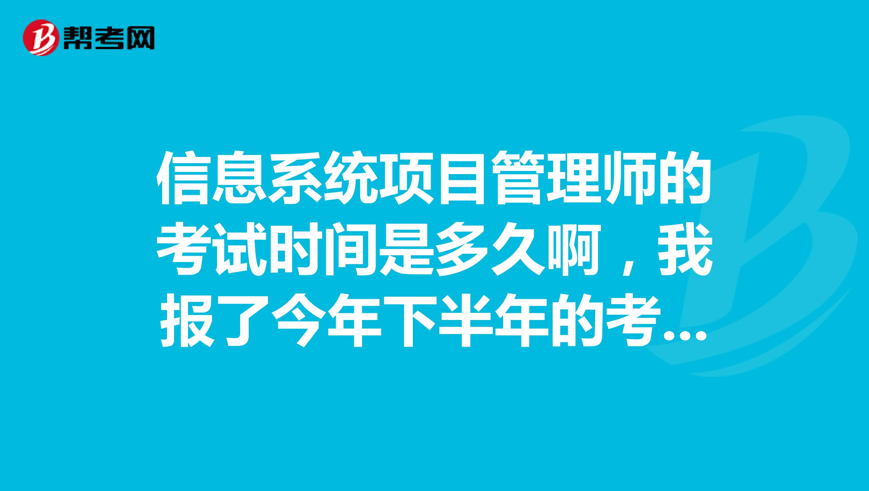 信息系统项目管理师的考试时间是多久啊，我报了今年下半年的考试，感觉好像快到了？