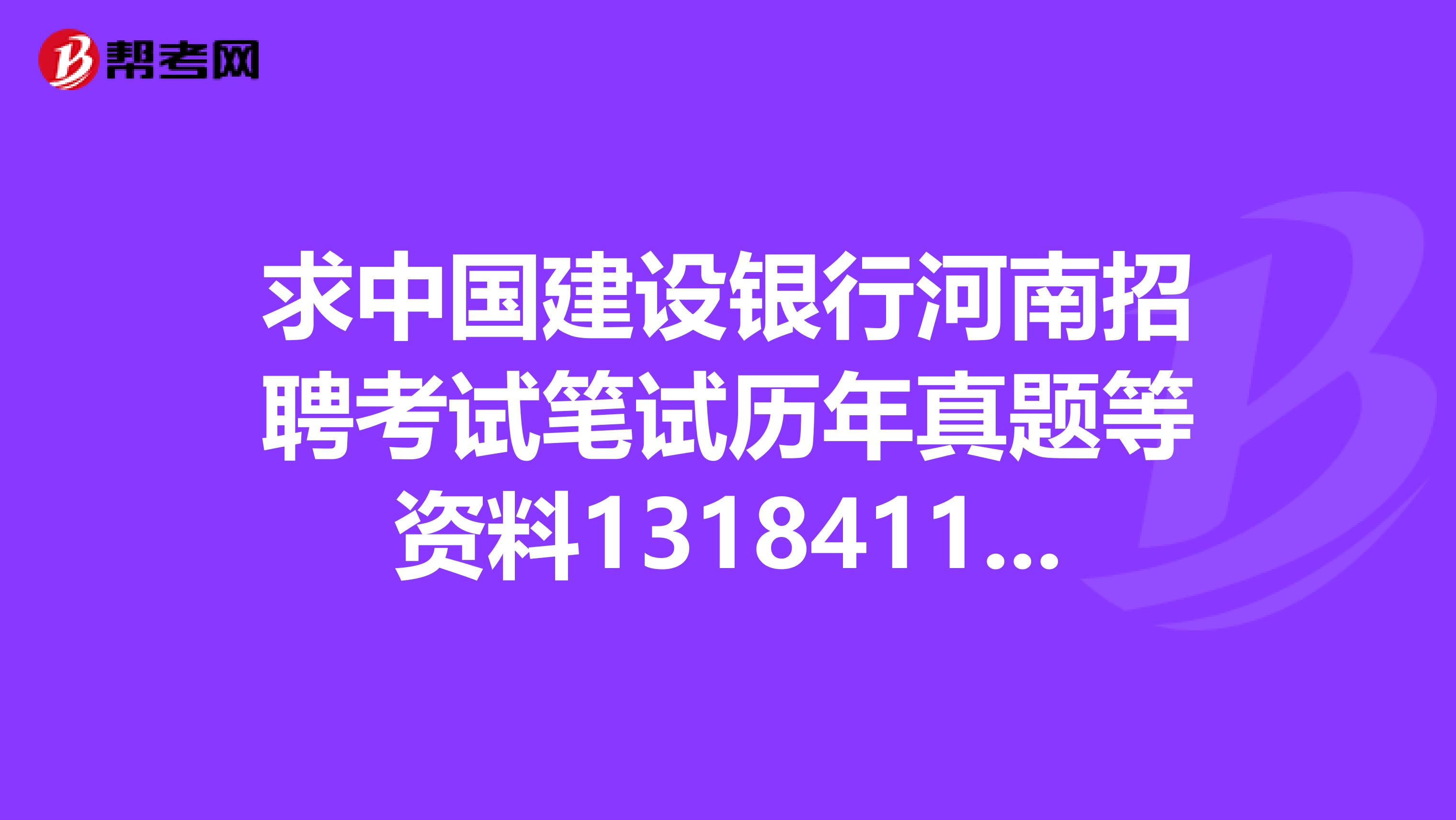求中国建设银行河南招聘考试笔试历年真题等资料1318411513qq.com