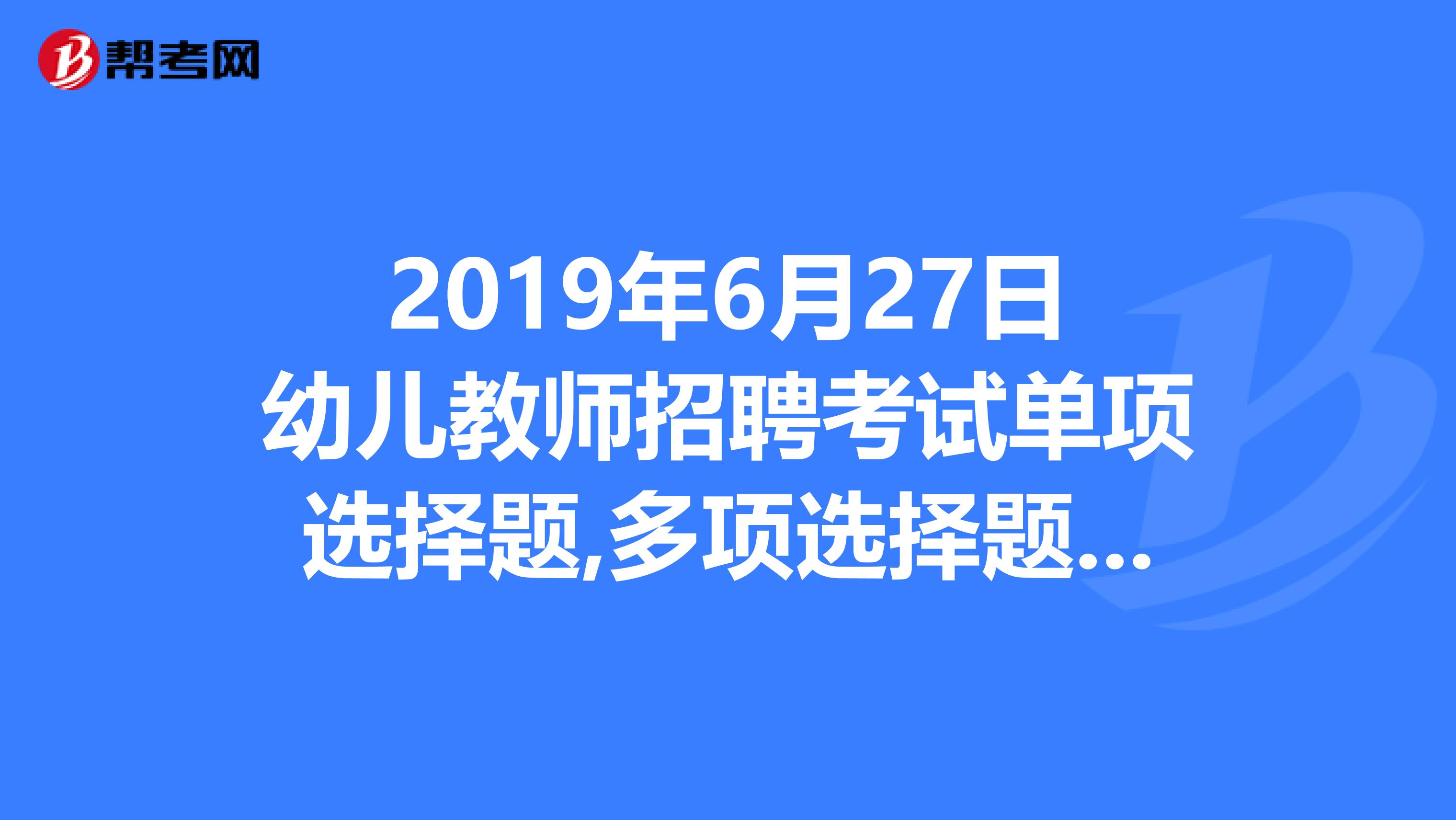 2019年6月27日幼儿教师招聘考试单项选择题,多项选择题,判断题及答案