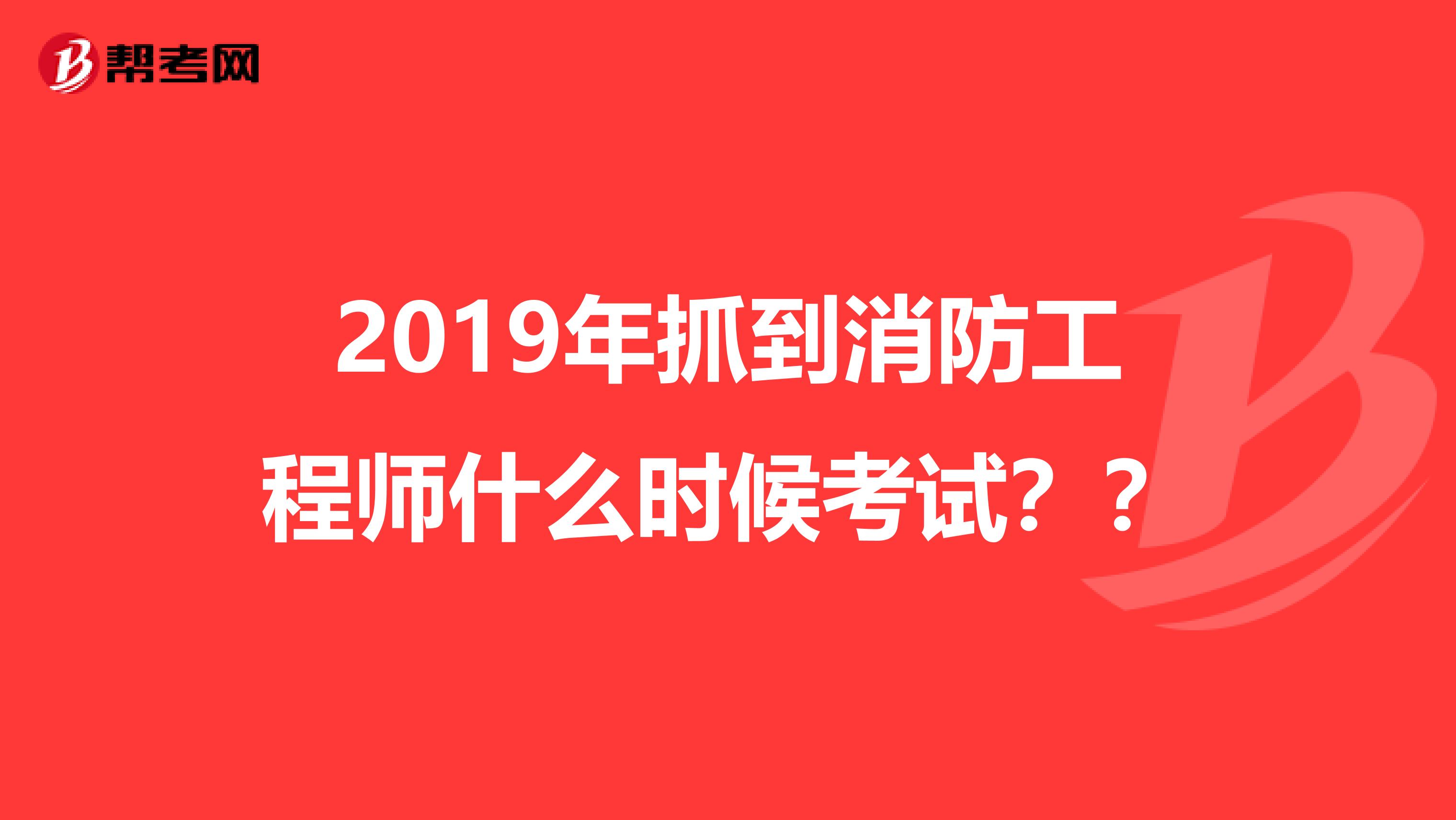 2019年抓到消防工程师什么时候考试？？