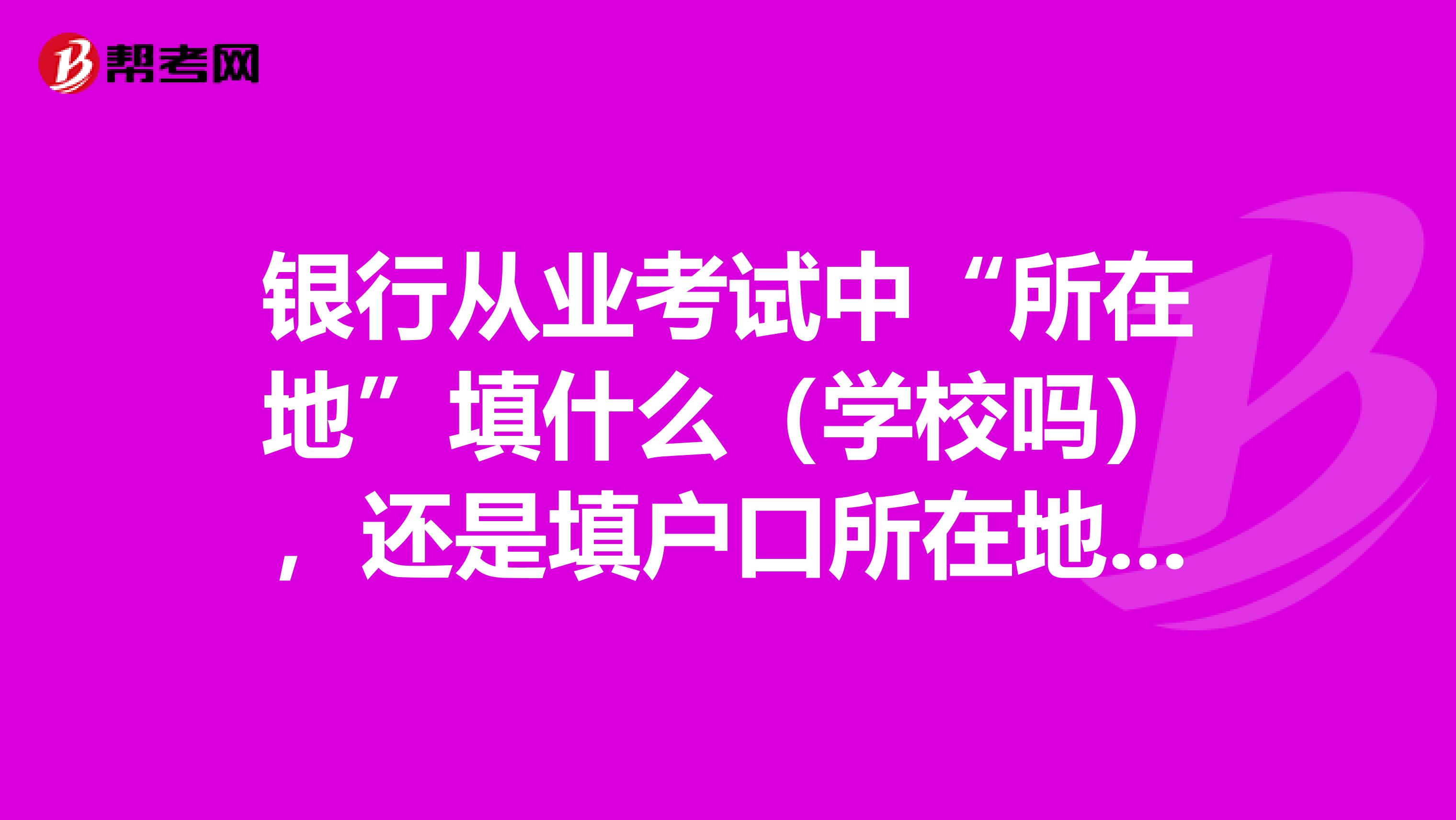 银行从业考试中“所在地”填什么(学校吗),还是填户口所在地?邯郸的