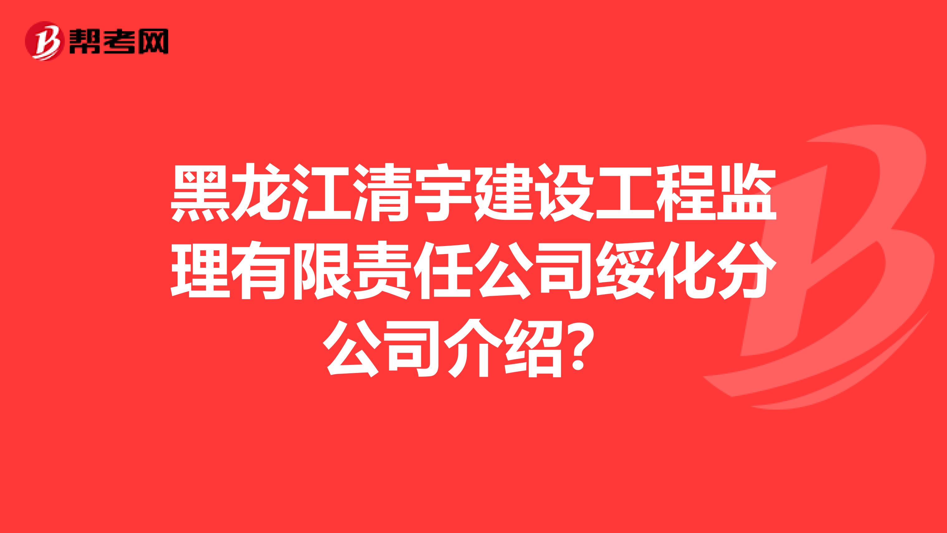 黑龙江清宇建设工程监理有限责任公司绥化分公司介绍?