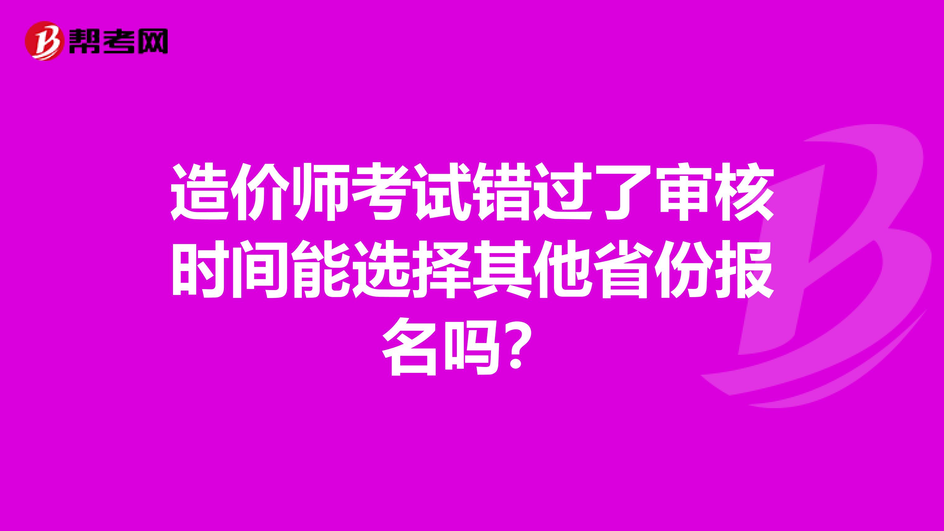 造价师考试错过了审核时间能选择其他省份报名吗?