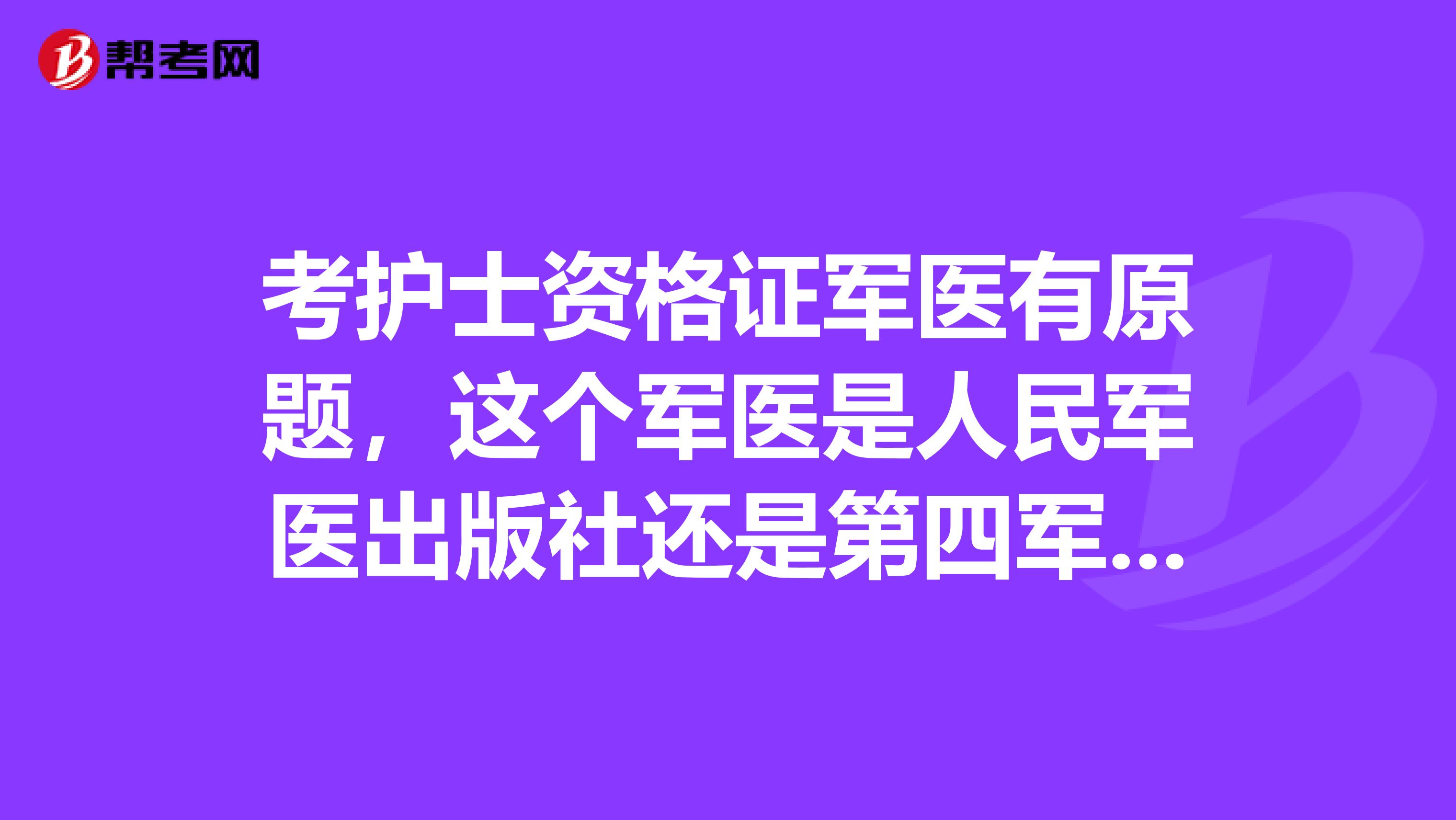 考护士资格证军医有原题,这个军医是人民军医出版社还是第四军医出版社?还是别的啥军医出版社?急求