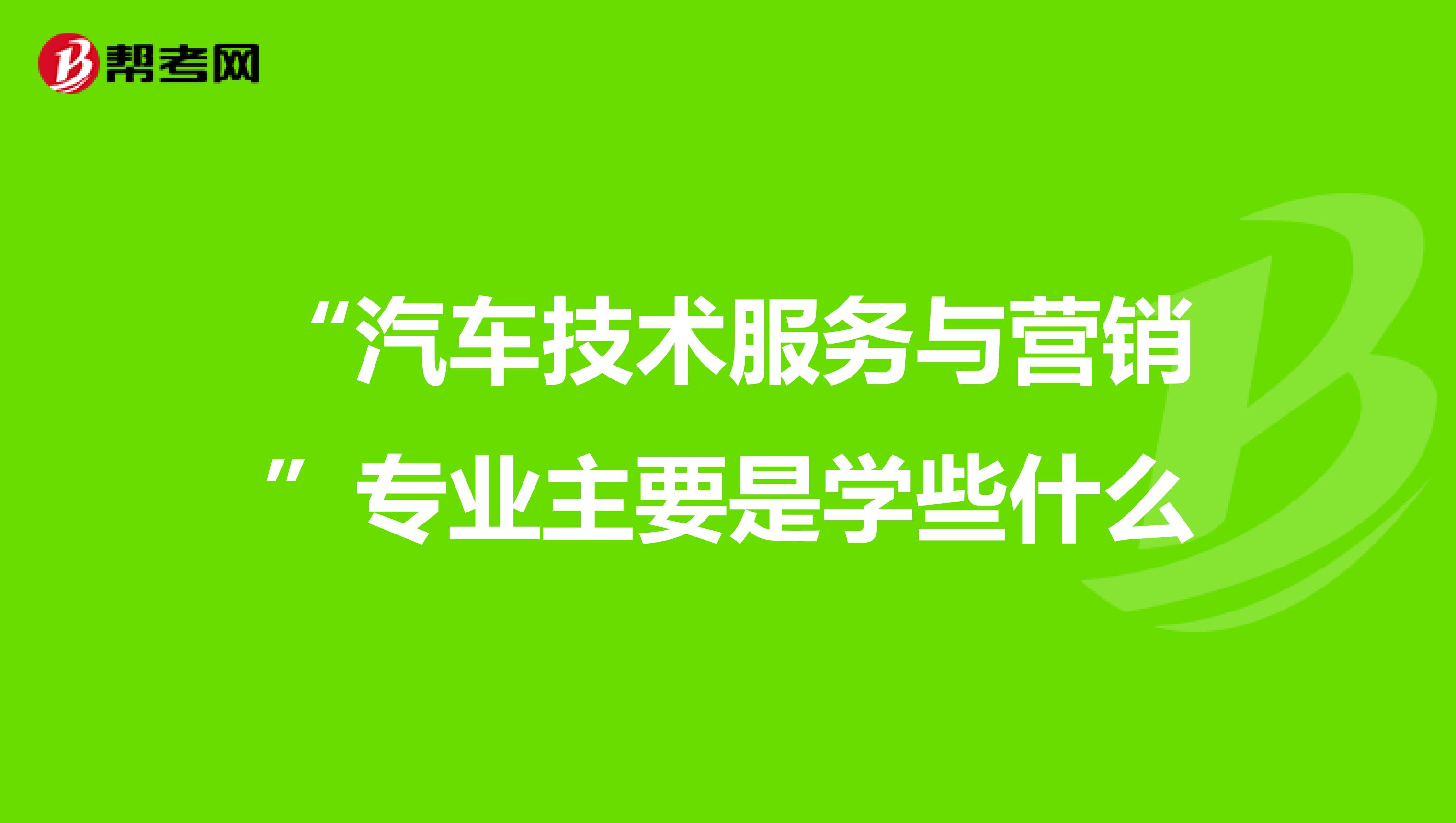 “汽车技术服务与营销”专业主要是学些什么