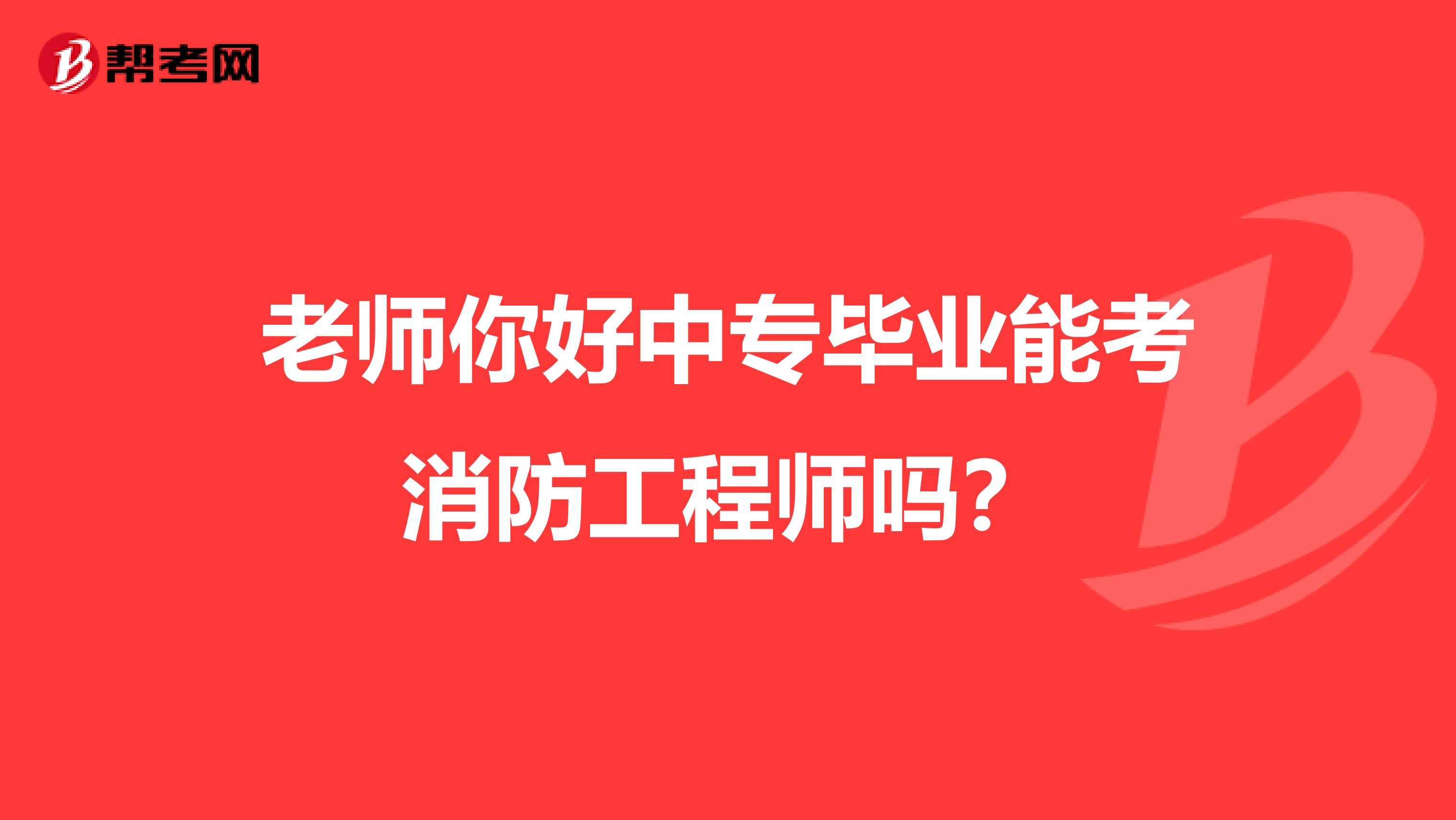 老师你好中专毕业能考消防工程师吗？