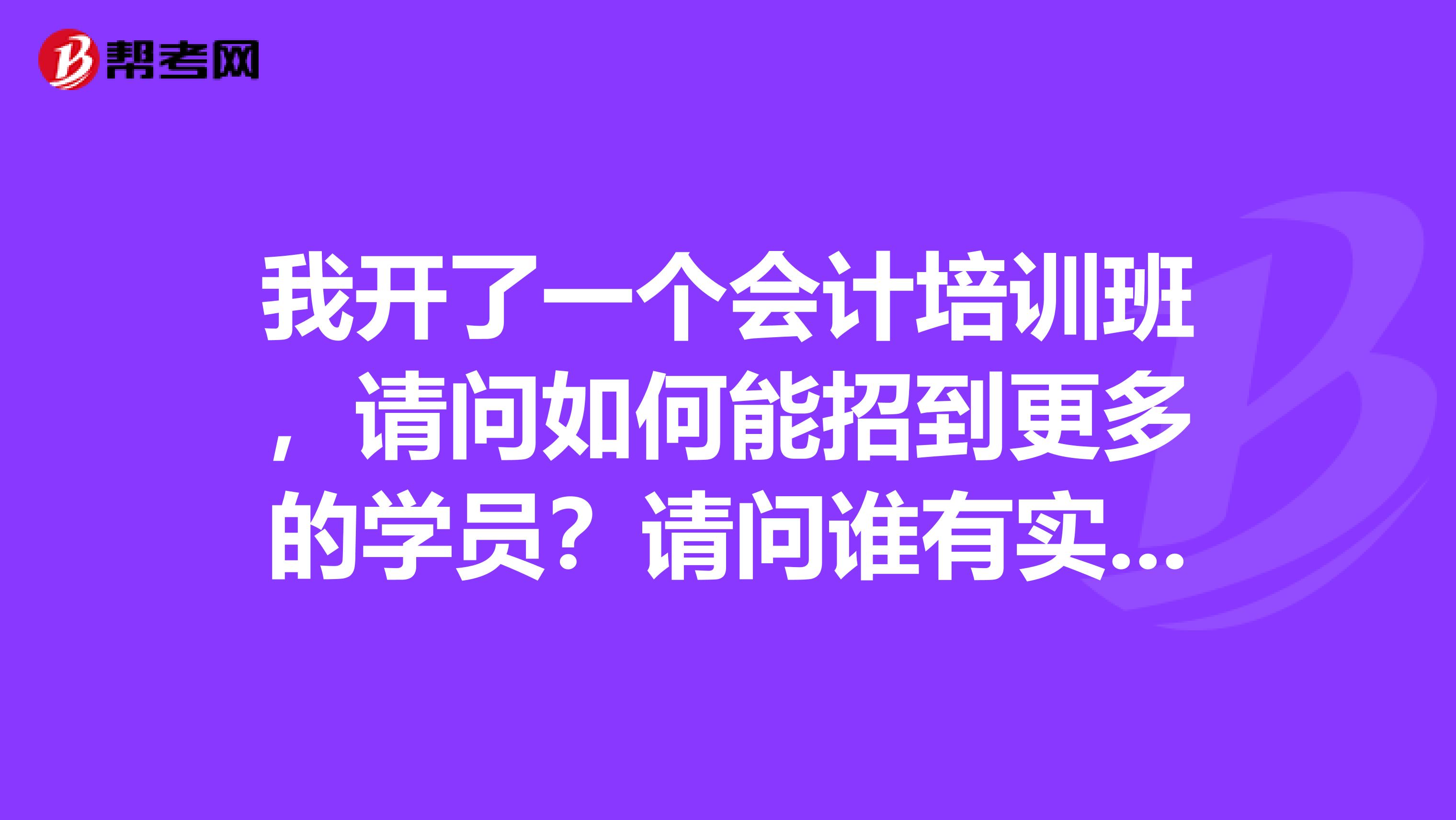 我开了一个会计培训班，请问如何能招到更多的学员？请问谁有实际的开会计培训班经验，分享一下，感谢