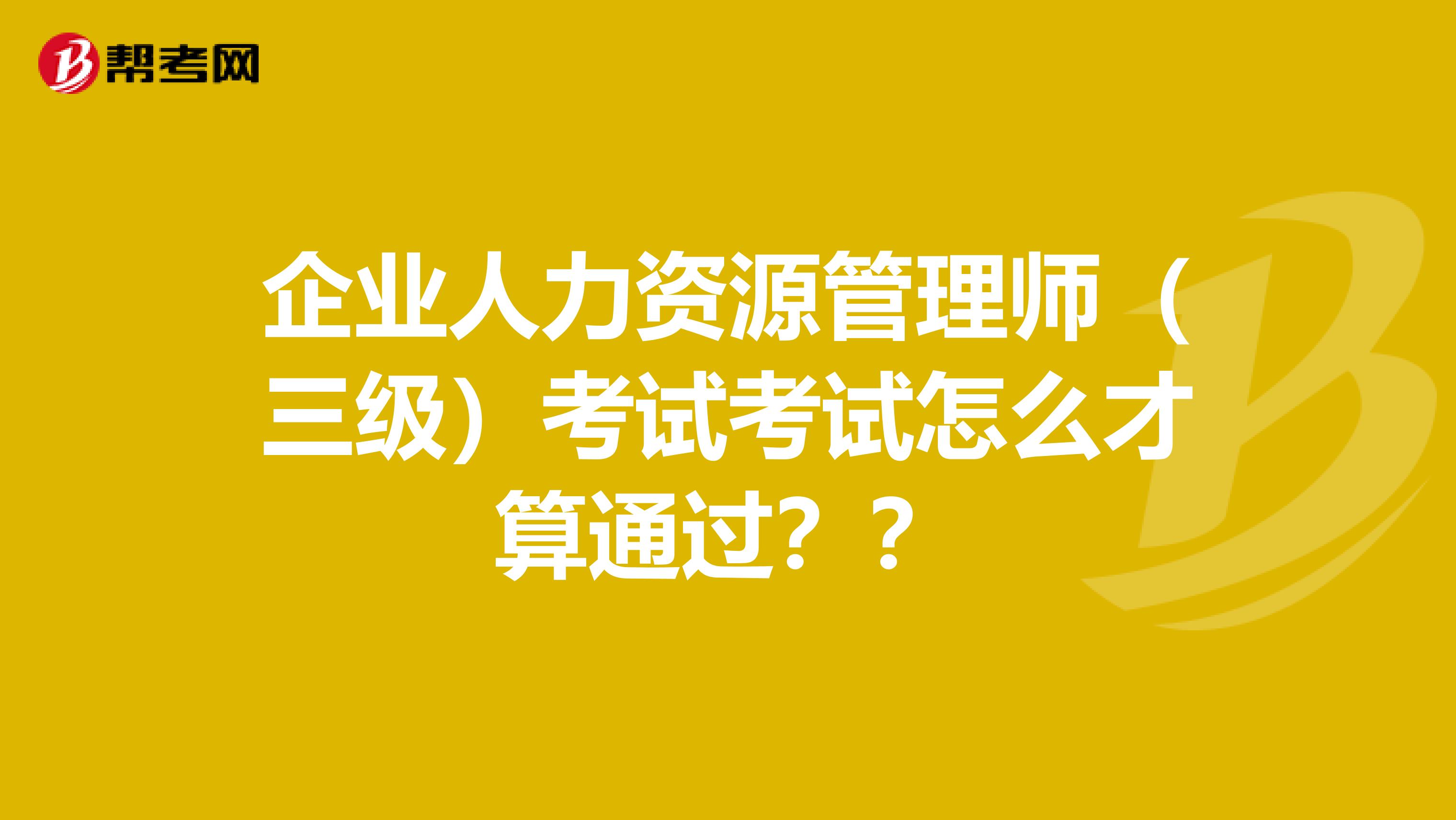 企业人力资源管理师(三级)考试考试怎么才算通过??