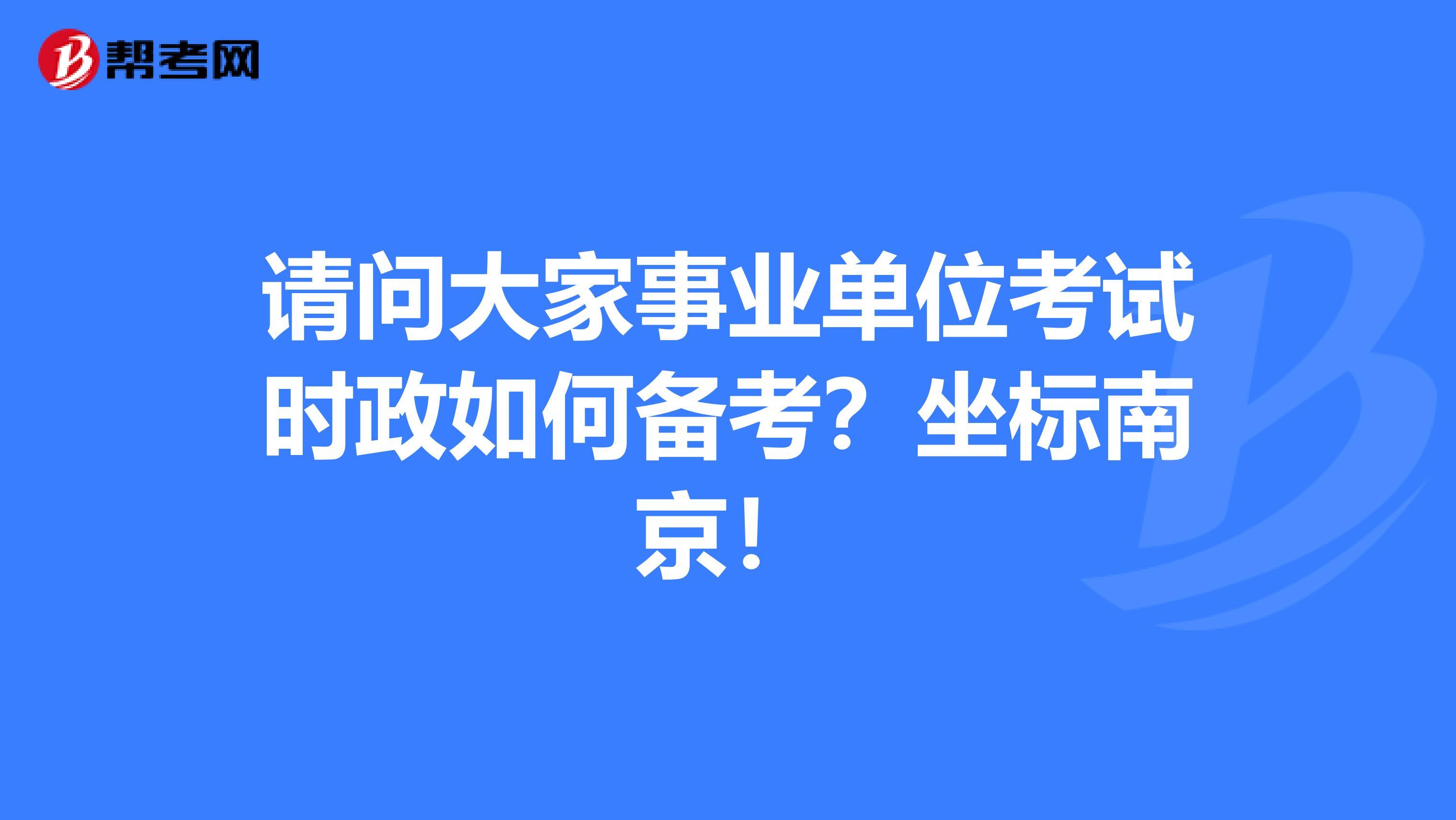 请问大家事业单位考试时政如何备考？坐标南京！