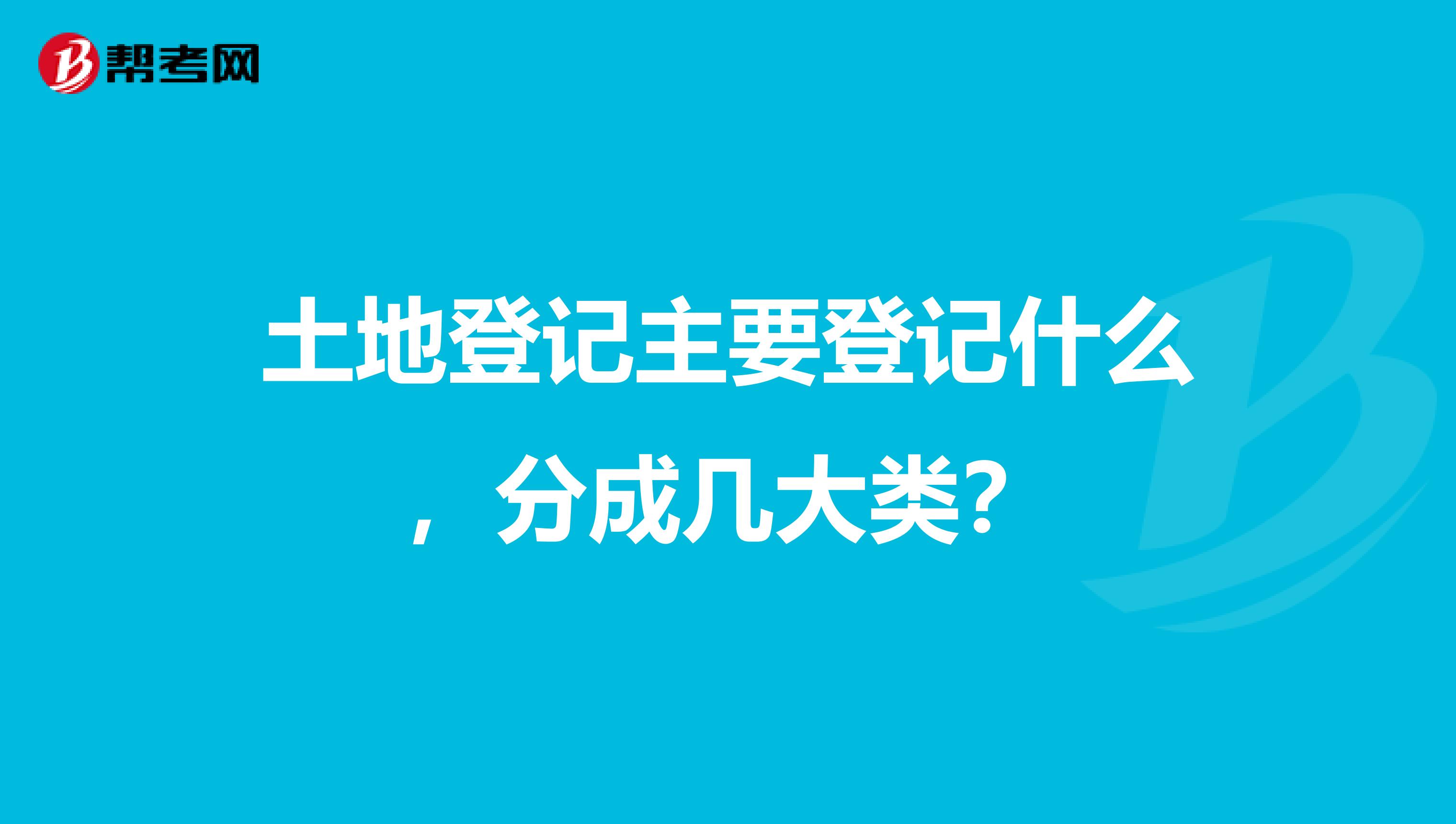 土地登记主要登记什么,分成几大类?