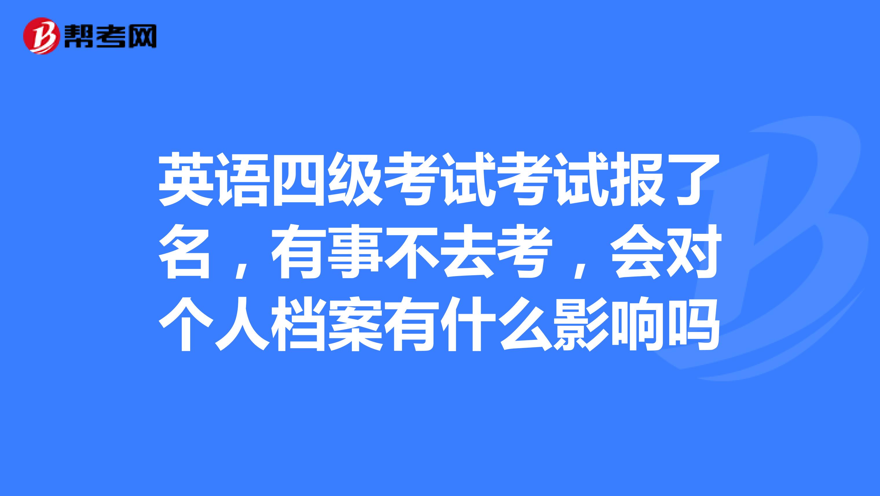 英语四级考试考试报了名,有事不去考,会对个人档案有什么影响吗
