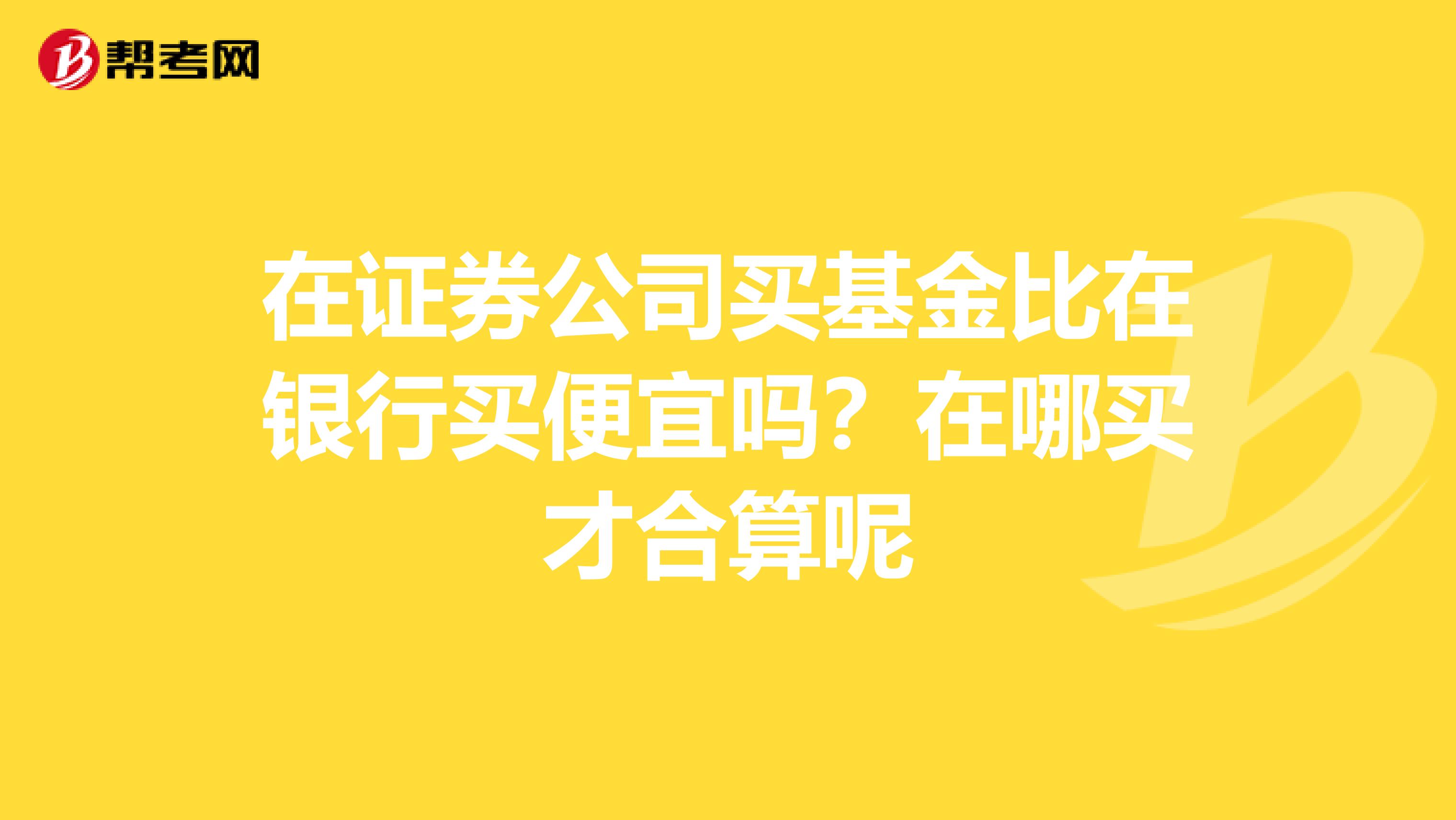 在证券公司买基金比在银行买便宜吗？在哪买才合算呢