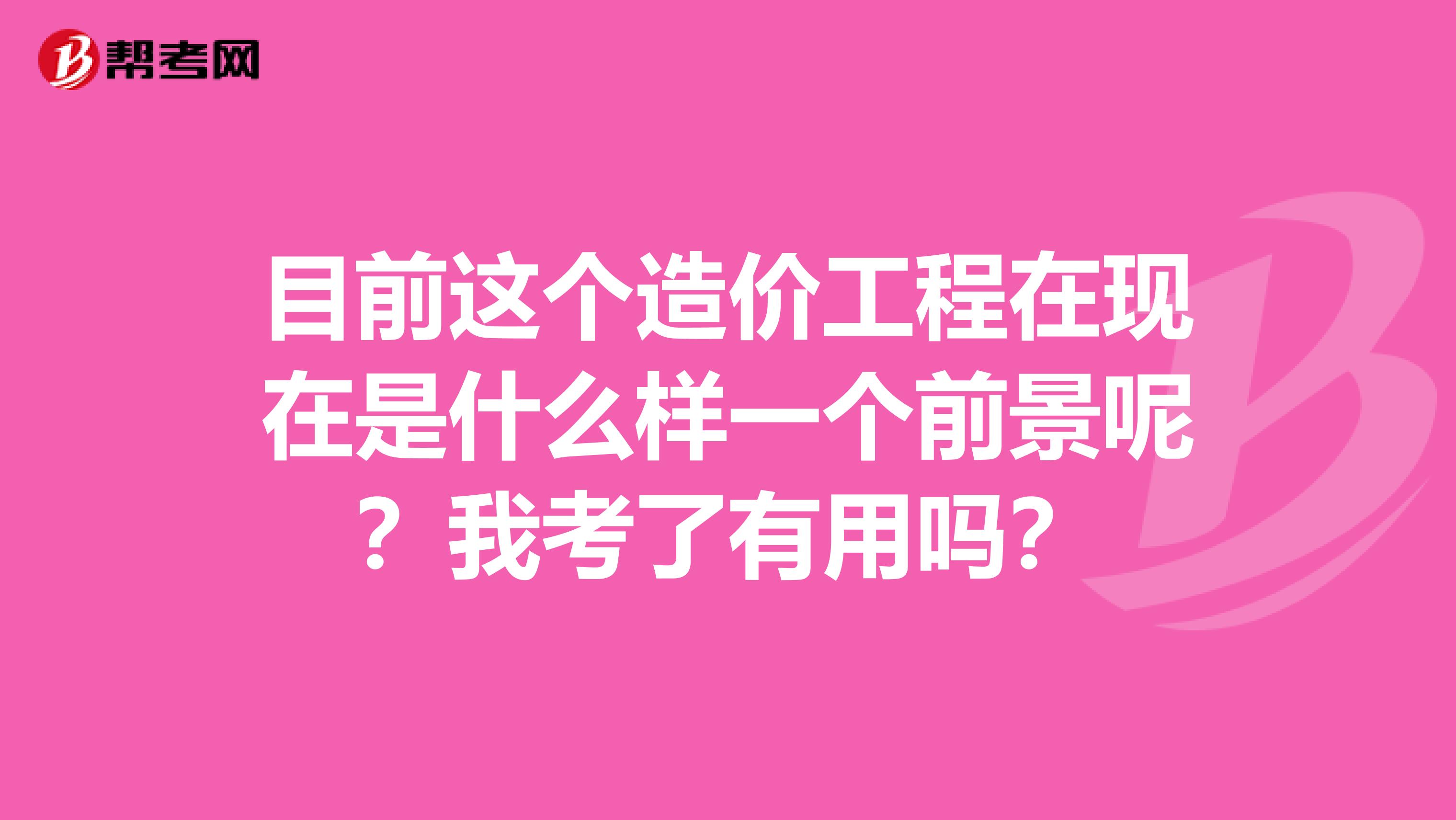 目前这个造价工程在现在是什么样一个前景呢？我考了有用吗？