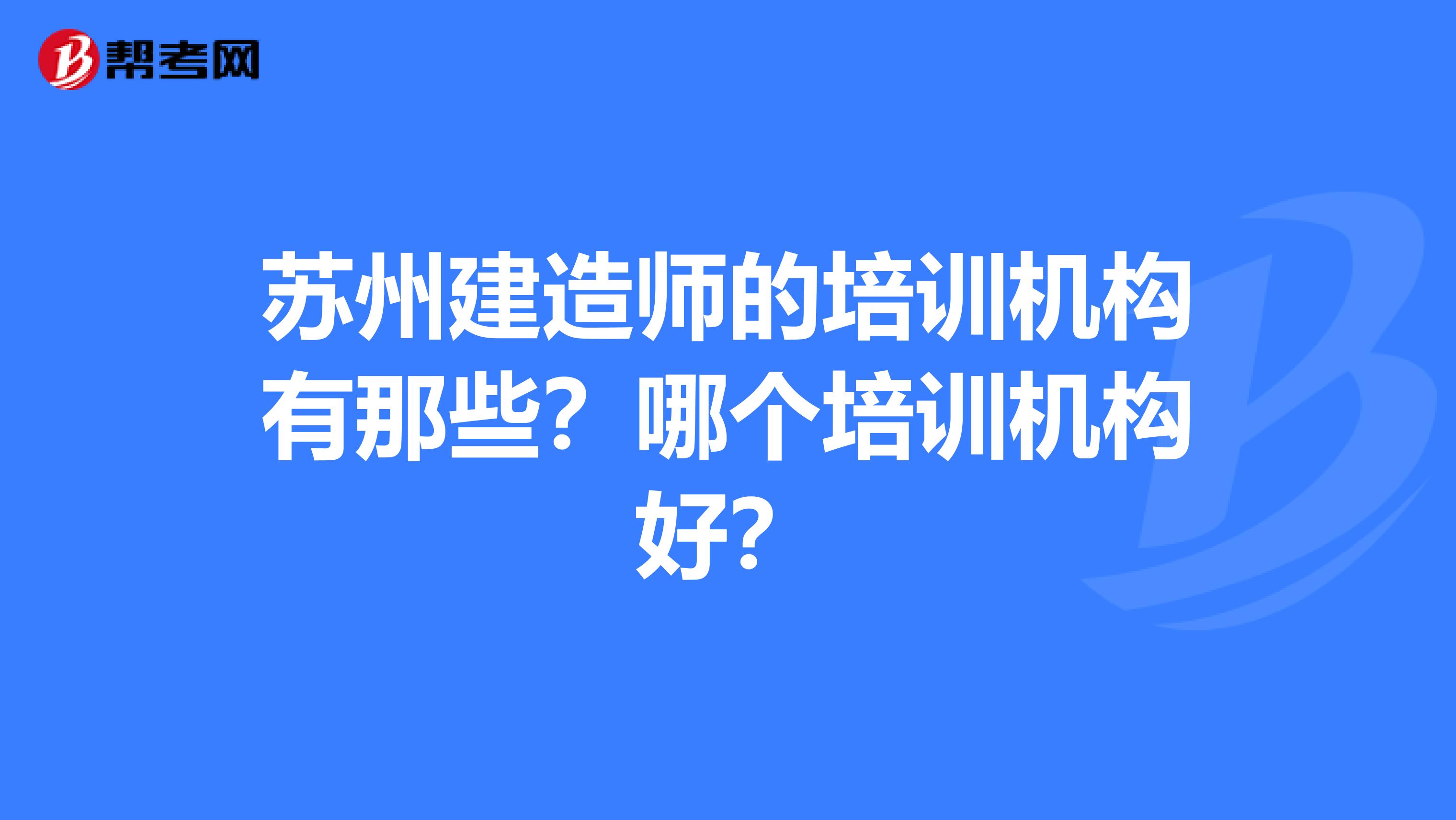 苏州建造师的培训机构有那些?哪个培训机构好?