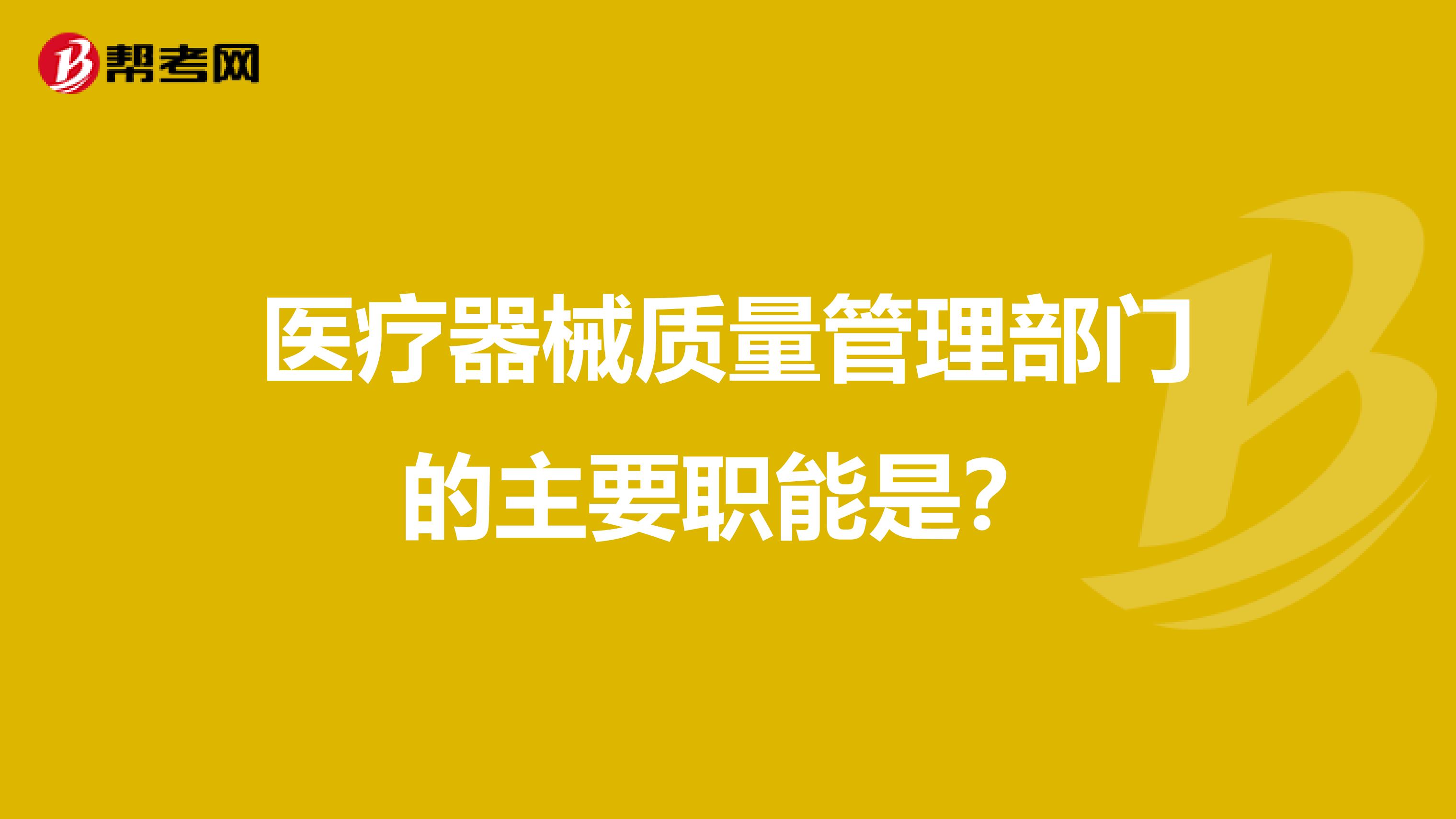 医疗器械质量管理部门的主要职能是？