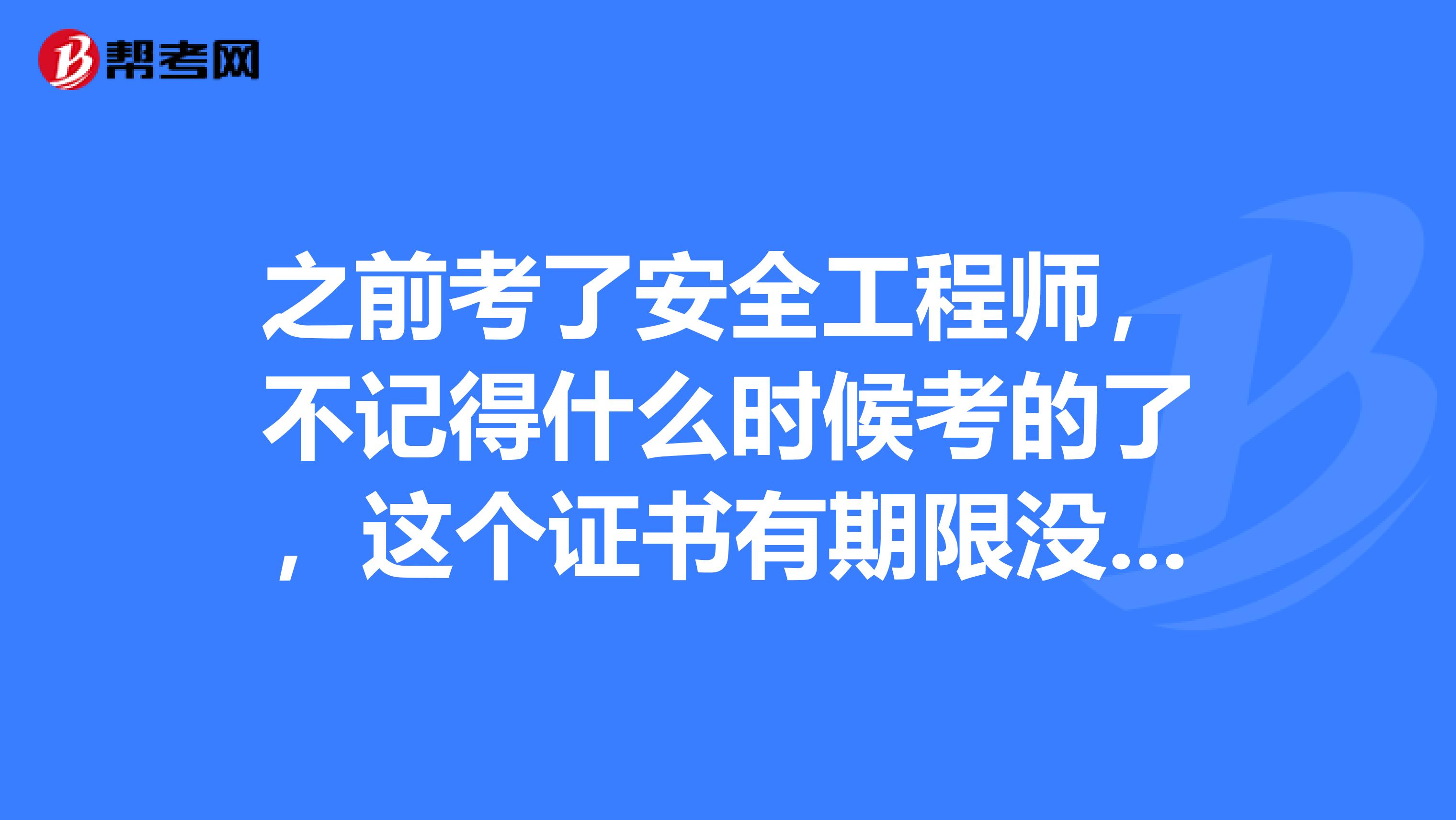 之前考了安全工程师，不记得什么时候考的了，这个证书有期限没？有效期是几年啊？