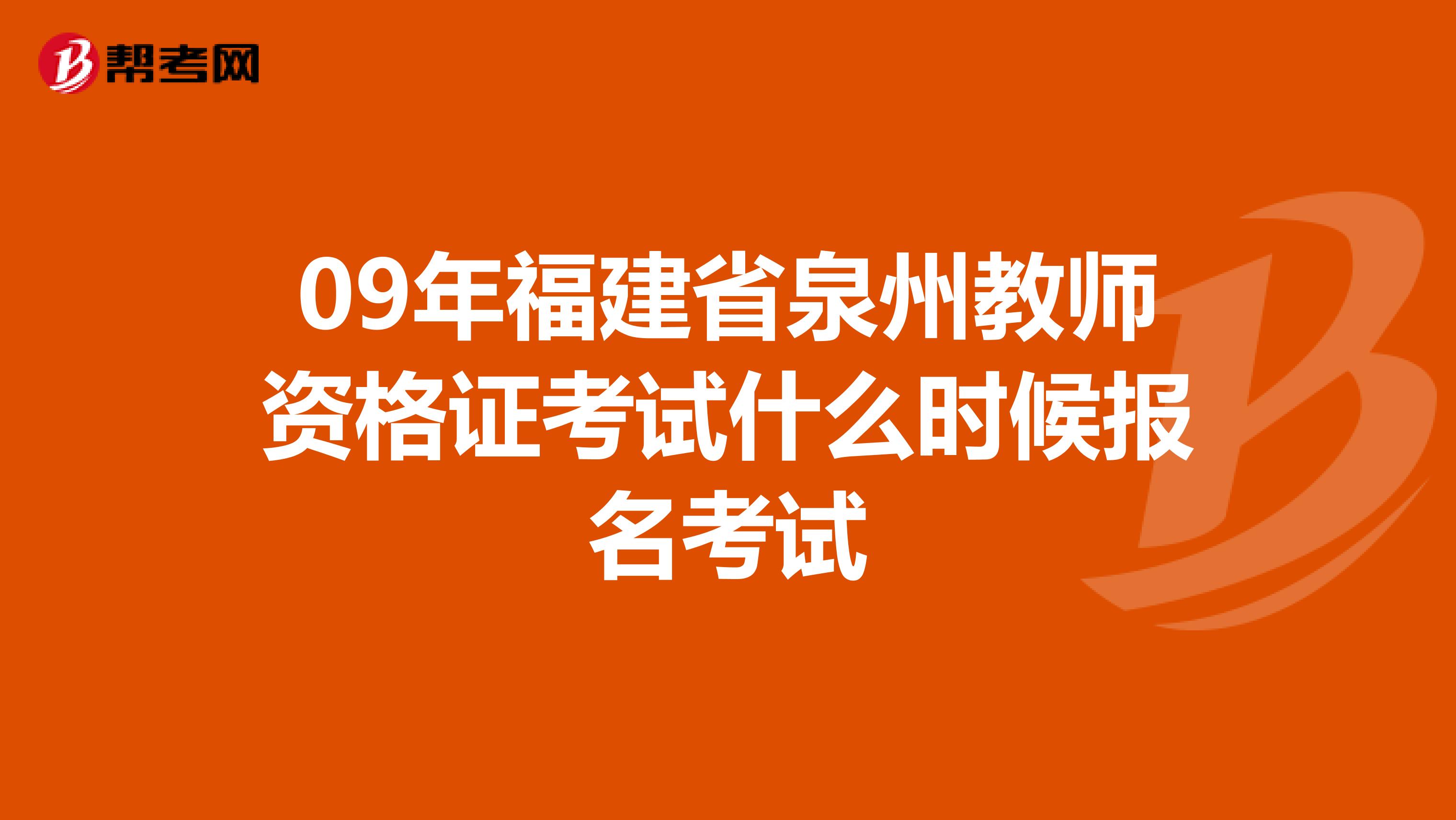 09年福建省泉州教师资格证考试什么时候报名考试