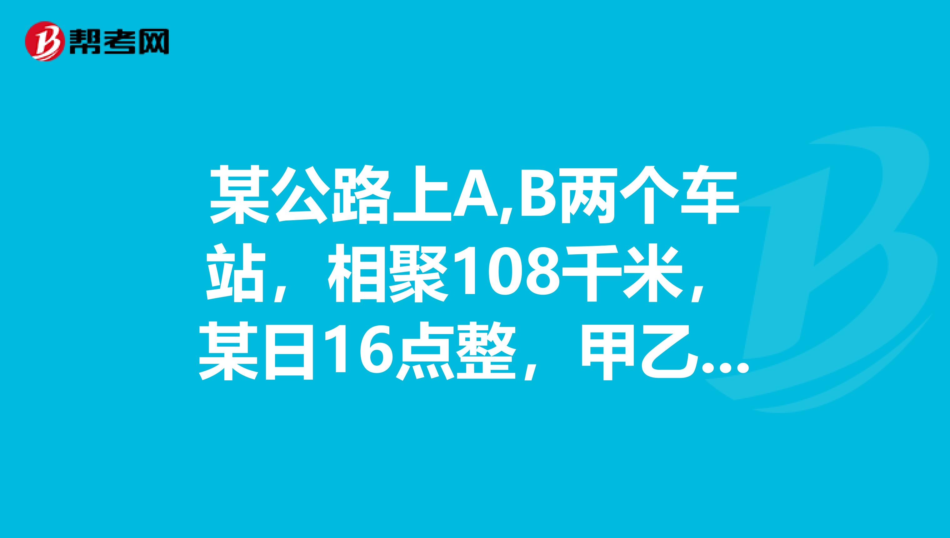某公路上A,B两个车站，相聚108千米，某日16点整，甲乙两辆汽车分别从A,B两站同时出发，相向而行，已知甲车速度为45千米一小时，乙车速度为每小时36千米,问两车在什么时间相遇